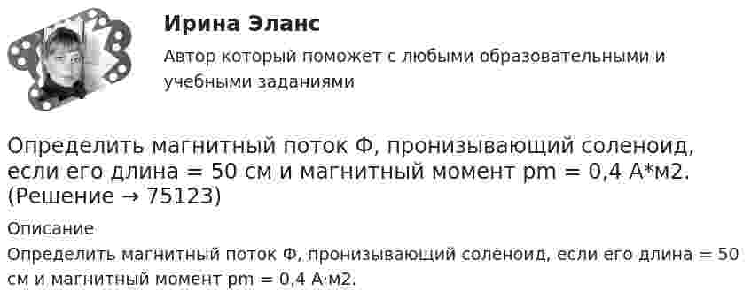      
            Описание
            Определить магнитный поток Ф, пронизывающий соленоид, если его длина = 50 см и магнитный момент рm = 0,4 А·м2.   
            
            
            Определить магнитный поток в соленоиде длиной L = 20 см, сечением S = 1 см2, содержащем N = 500 витков, при силе тока I = 2 А. Сердечник немагнитный.Определить магнитный поток Ф, пронизывающий соленоид, если его длина  = 50 см и магнитный момент рm = 0,4 А*м2.Определить магнитный поток Ф, пронизывающий соленоид, если его длина l = 50 см и магнитный момент pm = 0,4 Вб. Определить максимальное значение скорости и ускорения точки, совершающей гармонические колебания с амплитудой A = 3 см и угловой частотой w = p/2 c-1.Определить максимальное изменение длины волны )max при комптоновском рассеянии света на свободных электронах и свободных протонах.Определить максимальное ускорение amax материальной точки, совершающей гармонические колебания с амплитудой A = 15 см, если наибольшая скорость точки umax = 30 см/с. Написать также уравнение колебаний.Определить максимальное ускорение материальной точки, совершающей гармоническое колебание с амплитудой 15 см, если её максимальная скорость равна 30 см/с. Написать уравнение этих колебаний.Определить магистральный расход Q0, а также расходы Q1, Q2, Q3, если диаметры труб d1, d2, d3, их длины l1, l2, l3, и потеря напора на участке 1-2  h1-2. Трубы новые стальные. Расчет выполнить с помощью модуля расхода, местными потерями пренебречь.Определить магнитную индукцию BA на оси тонкого проводящего кольца радиусом R = 10 см, в точке A, расположенной на расстоянии b = 30 см от центра кольца, если в центре кольца магнитная индукция B = 100 мкТл.Определить магнитную индукцию Bd на оси тонкого проволочного кольца радиусом R = 10 см в точке, расположенной на расстоянии d = 20 см от центра кольца, если при протекании тока по кольцу в его центре индукция B = 50 мкТл.Определить магнитную индукцию B поля в центре квадратной рамки со стороной a = 100 мм, если по рамке проходит ток I = 2 А.Определить магнитную индукцию B поля, создаваемого отрезком бесконечно длинного прямого провода, в точке, равноудалённой от концов отрезка и находящейся на расстоянии a = 4 см от его середины. Определить магнитную индукцию в центре проволочной квадратной рамки со стороной a = 15 см, если по рамке течёт ток I = 5 А.Определить магнитную индукцию на оси тонкого проволочного кольца радиусом 5 см, по которому течёт ток 10 А, в точке A, расположенной на расстоянии 10 см от центра кольца.