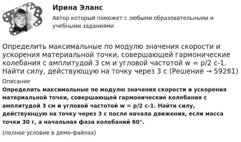     
            Описание
            Определить максимальные по модулю значения скорости и ускорения материальной точки, совершающей гармонические колебания с амплитудой 3 см и угловой частотой w = p/2 с-1. Найти силу, действующую на точку через 3 с после начала движения, если масса точки 30 г, а начальная фаза колебаний 60°.(полное условие в демо-файлах)   
            
            
            Определить максимальные значения скорости и ускорения точки, совершающей гармонические колебания с амплитудой A = 3 см и периодом 2 с.Определить максимальные по модулю значения скорости и ускорения материальной точки, совершающей гармонические колебания с амплитудой 3 см и угловой частотой w = p/2 с-1. Найти силу, действующую на точку через 3 сОпределить максимальные по модулю значения скорости и ускорения материальной точки, совершающей гармонические колебания с амплитудой 3 см и угловой частотой . Найти силу, действующую на точку через 3 Определить массовую мольную доли растворенного в пластовой нефти газа и молярную массу пластовой нефти если газосодержащие нефти Г = 100 м3/м3, плотность ρ = 1,8 кг/м3; плотность сепарированной нефти ρн = 860 кг/м3, а Определить массу m1 одной молекулы сероуглерода CS2. Принимая, что молекулы в жидкости имеют шарообразную форму и расположены вплотную друг к другу, определить диаметр d молекулы.Определить массу mM одной молекулы углекислого газа.Определить массу m изотопа EMBED Equation.3  имеющего активность А = 37 ГБк.Определить максимальное ускорение amax материальной точки, совершающей гармонические колебания с амплитудой A = 15 см, если наибольшая скорость точки umax = 30 см/с. Написать также уравнение колебаний.Определить максимальное ускорение материальной точки, совершающей гармоническое колебание с амплитудой 15 см, если её максимальная скорость равна 30 см/с. Написать уравнение этих колебаний.Определить максимальную скорость и высоту подъёма по графику скорости, построенному для парового подъёма шахтной клети, которая на I участке движется с ускорением 0,38 м/с2. Построить график ускорения.Определить максимальную скорость точки, совершающей гармонические колебания по закону  x = 3 cos(pt/2 + p/8), м.  Найти массу этой точки, если максимальная сила, вызывающая эти колебания, равна 12 Н.Определить максимальную скорость фотоэлектронов, вылетающих из металла под действием излучения с длиной волны 0,3нм.Определить максимальную скорость фотоэлектронов, вырываемых с поверхности меди излучением с длиной волны 350 нм. Определить максимальные значения скорости и ускорения материальной точки, колеблющейся по закону:  X = 0,04 sin п(t + 1/2) (м).  Чему равна фаза колебаний спустя 10 сек после начала движения?