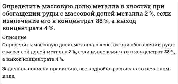      
          Описание
           Определить массовую долю молибдена в концентрате, если при обогащении руды с массовой долей молибдена 0,1 %, выход концентрата 0,15 % при извлечении в него молибдена 80 %. 	Дано:	α = 0,1 % 	γ<sub>к</sub> = 0,15 % 	ε<sub>к</sub> = 80 %  Определить: β – ?Задача выполнена правильно, в печатном виде, все подробно расписано.  
            
            
            Определить массовую долю молибдена в концентрате, если при обогащении руды с массовой долей молибдена 0,1 %, выход концентрата 0,15 % при извлечении в него молибдена 80 %. Определить массовую концентрацию сахарного раствора, если при прохождения света через трубку длинойОпределить массу азота, прошедшего вследствие диффузии через площадку 50 см^2 за 20 с, если градиентОпределить массу газа, продиффундировавшего за время t=12 ч через поверхность почвы площадью S=10 см^2, если коэффициент диффузии D=0.05 см^2/с. Плотность газа на глубине ∆x=0.5 м равна ρ_1=1,2∙〖10〗^(-2) г/см^3, а у поверхности ρ_2=1∙〖10〗^(-2)Определить массу изотопа (7, 15)N, если изменение массы при образовании ядра (7, 15)N составляет 0,2508∙10^(-27) кг.Определить массу соли, которая содержится в 700 см3 0,5 нормального раствора сульфата магния. Рассчитать титр раствора.Определить массы веществ, выделившихся на катоде и аноде при электролизе водного раствора KOH током 100 А в течении 9650 с. Напишите уравнения анодного и катодного процессов.Определить максимальную частоту вращения ротора гидромотора, нагруженного постоянным моментом М=250Н∙м, если из¬вестно: максимальное давление на входе в гидромотор pmax=12,5МПа; расход подводимой жидкости Q=12 л/мин.; объёмный к.п.д. Определить максимальную частоту упругих колебаний атомов кристаллической решетки свинца, если характеристическая температура равна 90 К. В каком диапазоне электромагнитных колебаний лежит эта частота?Определить массовую долю железа в концентрате, если при обогащении железной руды с массовой долей железа 20 % выход концентрата 30 %, а извлечение 90 %. Определить массовую долю железа в концентрате, если при обогащении железной руды с массовой долей железа 20 % выход концентрата 30 %, а извлечение 90 %. . 2Определить массовую долю золы и извлечение ее в хвосты, если ее извлечение в концентрат составляет 7% при его выходе 70 %. Массовая доля золы в рядовом угле 24 %. Определить массовую долю компонента в хвостах, если из 1000 т руды с массовой долей полезного компонента 0,8 % в процессе обогащения получено 16 т концентрата при извлечении 90 %. Определить массовую долю компонента в хвостах, если извлечение его в концентрат 90 %, выход хвостов 95 %, массовая доля в исходном продукте 1 %. 
