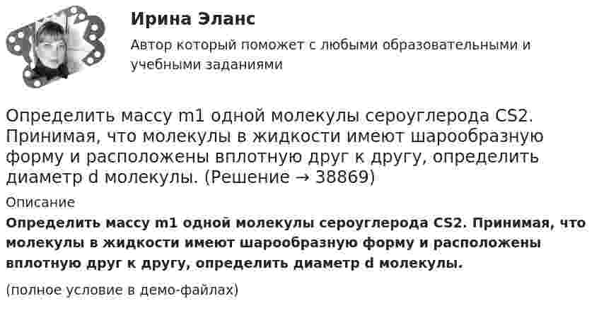     
          Описание
          Определить массу m1 одной молекулы сероуглерода CS2. Принимая, что молекулы в жидкости имеют шарообразную форму и расположены вплотную друг к другу, определить диаметр d молекулы.(полное условие в демо-файлах)  
            
            
            Определить массовую мольную доли растворенного в пластовой нефти газа и молярную массу пластовой нефти если газосодержащие нефти Г = 100 м3/м3, плотность ρ = 1,8 кг/м3; плотность сепарированной нефти ρн = 860 кг/м3, а Определить массу m1 одной молекулы сероуглерода CS2. Принимая, что молекулы в жидкости имеют шарообразную форму и расположены вплотную друг к другу, определить диаметр d молекулы.Определить массу mM одной молекулы углекислого газа.Определить массу m изотопа EMBED Equation.3  имеющего активность А = 37 ГБк.Определить массу бадьи с бетоном, поднимаемую краном на высоту 15 м ускоренно за 10 с, если затраченная на это работа равна 10 кДж.Определить массу бадьи с бетоном, поднимаемую краном на высоту 15 м ускоренно за 10с, если затраченная на это работа равна 10кДж.Определить массу газа в баллоне ёмкостью 90 л при температуре 295 К и давлении 5·105 Па, если его плотность при нормальных условиях 1,3 кг/м3.Определить максимальную скорость точки, совершающей гармонические колебания по закону  x = 3 cos(pt/2 + p/8), м.  Найти массу этой точки, если максимальная сила, вызывающая эти колебания, равна 12 Н.Определить максимальную скорость фотоэлектронов, вылетающих из металла под действием излучения с длиной волны 0,3нм.Определить максимальную скорость фотоэлектронов, вырываемых с поверхности меди излучением с длиной волны 350 нм. Определить максимальные значения скорости и ускорения материальной точки, колеблющейся по закону:  X = 0,04 sin п(t + 1/2) (м).  Чему равна фаза колебаний спустя 10 сек после начала движения?Определить максимальные значения скорости и ускорения точки, совершающей гармонические колебания с амплитудой 4 см и угловой частотой 3,14 с-1.Определить максимальные значения скорости и ускорения точки, совершающей гармонические колебания с амплитудой A = 3 см и периодом 2 с.Определить максимальные по модулю значения скорости и ускорения материальной точки, совершающей гармонические колебания с амплитудой 3 см и угловой частотой w = p/2 с-1. Найти силу, действующую на точку через 3 с