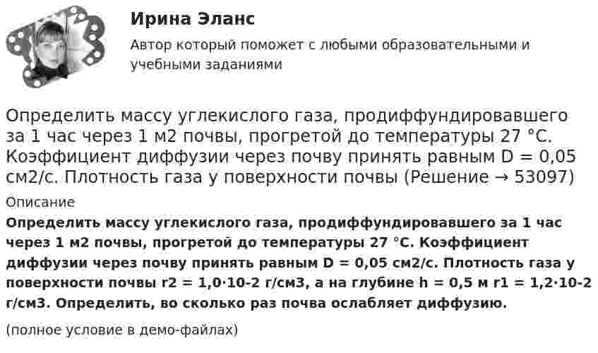     
            Описание
            Определить массу углекислого газа, продиффундировавшего за 1 час через 1 м2 почвы, прогретой до температуры 27 °C. Коэффициент диффузии через почву принять равным D = 0,05 см2/с. Плотность газа у поверхности почвы r2 = 1,0·10-2 г/см3, а на глубине h = 0,5 м r1 = 1,2·10-2 г/см3. Определить, во сколько раз почва ослабляет диффузию.(полное условие в демо-файлах)  
            
            
            Определить массу тела, совершающего гармонические колебания с амплитудой A = 0,1 м, частотой v = 2 Гц и начальной фазой j0 = 30°, если полная энергия колебаний E = 7,7 мДж. Определить массу углекислого газа, продиффундировавшего за 1 час через 1 м2 почвы, прогретой до температуры 27 °C. Коэффициент диффузии через почву принять равным D = 0,05 см2/с. Плотность газа у поверхности почвы Определить массы фотонов, соответствующих головным линиям серий Лаймана, Бальмера, Пашена.Определить минимальный объем наполненного водородом шара, который может поднять человека массой m_1=70 кг на высоту h=100 м за время t=30 с. Общая масса оболочки шара и корзины m_2=20 кг, плотность воздуха и водорода принять соответственно равнымиОпределить минимальный путь, на котором автомобиль, двигаясь из состояния покоя, сможет достичь скорости 90 км/ч. Коэффициент трения шин о дорогу 0,5.Определить молярность раствора, в 250 мл которого содержится 2,5 г NaOHОпределить молярную концентрацию [C] клеточного сока в клетках виноградных листьев при температуре окружающей среды t = 27 °C. Диссоциацией молекул пренебречь. Осмотическое давление p считать равным 1,62 МПа.Определить массу газа, продиффундировавшего за время t = 12 ч через поверхность почвы площадью S = 10 см2, если коэффициент диффузии D = 0,05 см2/с. Плотность газа на глубине Dx = 0,5 м равна r1 = 1,2·10-2 г/см3, а у поверхности r2 = 1,0·10-2 г/см3.Определить массу изотопа 7N14, если изменение массы нуклонов при образовании ядра 7N14 составляет 0,2508 10-27 кг.Определить массу кислорода, занимающего объём 600 л при температуре 300 К и нормальном атмосферном давлении.Определить массу молекулы m0 аммиака NH3.Определить массу молекулы водорода и их число в 10 г. Определить массу породы и руды, перевозимой за один рейс автосамосвалом БелАЗ-548 и коэффициент использования его грузоподъёмности.Определить массу прицепа, который трактор ведёт с ускорением a = 0,2 м/с2. Сила сопротивления движению Fтр = 1,5 кН, сила тяги на крюке трактора F = 1,6 кН.