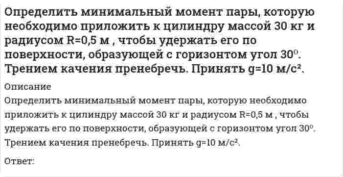      
          Описание
          Определить минимальный момент пары, которую необходимо приложить к цилиндру массой 50 кг  и радиусом R=1 м , чтобы удержать его по поверхности, образующей с горизонтом угол 300. Трением качения пренебречь. Принять g=10 м/с².Ответ:  
            
            
            Определить минимальный момент пары, которую необходимо приложить к цилиндру массой 50 кг и радиусом R=1 м , чтобы удержать его по поверхности, образующей с горизонтом угол 300. Трением качения пренебречь. Принять g=10 м/с2.Определить минимальный момент пары, которую необходимо приложить к цилиндру массой 60 кг и радиусом R=0,7 м , чтобы удержать его по поверхности, образующей с горизонтом угол 300. Трением качения пренебречь. Принять g=10 м/с2.Определить модуль ускорения (м/с²)точки в момент времени t₁=0.5 c, если ее движение задано уравнениями x= 2t² + 5; y = t (м). Определить модуль ускорения (м/с²) точки в момент времени t₁=2 c, если ее движение задано уравнениями x= 3t² + 2, y = 4t² (м).Определить напряжения смятия σсм у соединения призматической шпонкой, передающего вращающий момент Т = 600Н*м, если диаметр вала d = 40мм, а рабочая длина шпонки lр = 80мм. Высоту площадки смятия принять равной h-t1 = 3мм.Определить напряжения среза [τср] в лобовом шве сварного соединения, если заданы сила F= 16кН, длина шва Lл=80мм и его катет К = 7 мм.Определить последовательность выводов, когда экономика войдет в состояние депрессии по интерпретации Р. Харрода -снижение объема.. -разочарование в ожиданиях -«гарантированный» темп… -фактический темп роста…Определите число заходов у резьбы, обозначенной S18x3 (P1.5):Определите эквивалентную массу хлорида железа (III) FeCl3 + 2NaOH = Fe(OH)2Cl + 2NaClОпределите эксцентриситет равносторонней гиперболы 1) y = √2Определить знак угловой скорости звена АВ относительно звена ОА в положении механизма, изображённом на рисунке. Звено ОА вращается в направлении, указанном стрелкой, ускоренно. Угол между звеном ОА и звеном АВ равен 90 о. Звено АВ вставлено в Определить знак угловой скорости шатуна АВ, если кривошип ОА вращается с постоянной угловой скоростью в направлении, указанном стрелкой. Указание: угловая скорость положительна, если звено вращается против хода часовой стрелки. (kin3_1_20.jpg)Определить знак угловой скорости шатуна АВ, если кривошип ОА вращается ускоренно в направлении, указанном стрелкой. Шатун вставлен в прорезь цилиндра 1, имеющего неподвижную ось вращения О1. Угол между кривошипом и шатуном равен 90 о. Указание: Определить значение напряжения uC(0) (в вольтах), если J(t)=1sin100t А, С=100 мкФ, R=50 Ом: