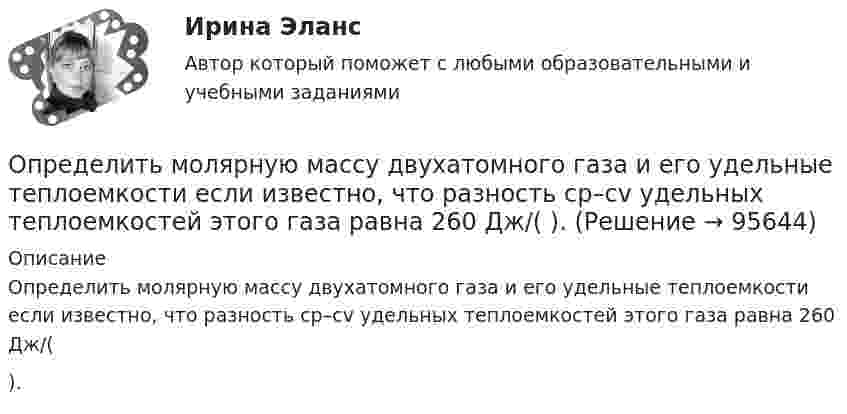      
            Описание
            Определить молярную массу двухатомного газа и его удельные теплоемкости если известно, что разность ср–сv  удельных теплоемкостей этого газа равна 260 Дж/( ).   
            
            
            Определить молярную массу газа, у которого при температуре t = 58 °C и давлении p = 0,25 МПа плотность r = 4 кг/м3.Определить молярную массу двухатомного газа и его удельные теплоемкости если известно, что разность ср–сv  удельных теплоемкостей этого газа равна 260 Дж/(  ).Определить молярную массу двухатомного газа и его удельные теплоёмкости, если известно, что разность удельных теплоёмкостей cp – cV этого газа равна 260 Дж/(кг·К).Определить молярную массу М двухатомного газа и его удельные теплоемкости, если известно, что разность cp–cv удельных теплоемкостей этого газа равна 260 Дж/(кг*К).Определить молярную массу, плотность и концентрацию газовой смеси, состоящей из 16 г углекислого газа, 14 г азота и 16 г кислорода, и заключённой в сосуде объёмом 4 л.Определить молярные теплоемкости Cp и  CV и показатель адиабаты для смеси, образованной m1= 7 г азота; m2= 12 г кислорода и m3= 18 г углекислого газа.Определить молярные теплоёмкости Cp и CV и показатель адиабаты для смеси, образованной m1 = 7 г азота, m2 = 12 г кислорода и m3 = 18 г углекислого газа.Определить массы фотонов, соответствующих головным линиям серий Лаймана, Бальмера, Пашена.Определить минимальный объем наполненного водородом шара, который может поднять человека массой m_1=70 кг на высоту h=100 м за время t=30 с. Общая масса оболочки шара и корзины m_2=20 кг, плотность воздуха и водорода принять соответственно равнымиОпределить минимальный путь, на котором автомобиль, двигаясь из состояния покоя, сможет достичь скорости 90 км/ч. Коэффициент трения шин о дорогу 0,5.Определить молярность раствора, в 250 мл которого содержится 2,5 г NaOHОпределить молярную концентрацию [C] клеточного сока в клетках виноградных листьев при температуре окружающей среды t = 27 °C. Диссоциацией молекул пренебречь. Осмотическое давление p считать равным 1,62 МПа.Определить молярную массу газа M, если разность его удельных теплоёмкостей cp – cV = 2,08 кДж/(кг·К).Определить молярную массу газа, который при температуре t = 47 °C и давлении p = 0,205 МПа имеет плотность r = 0,153 кг/м3.  (2∙10-3 кг/моль)