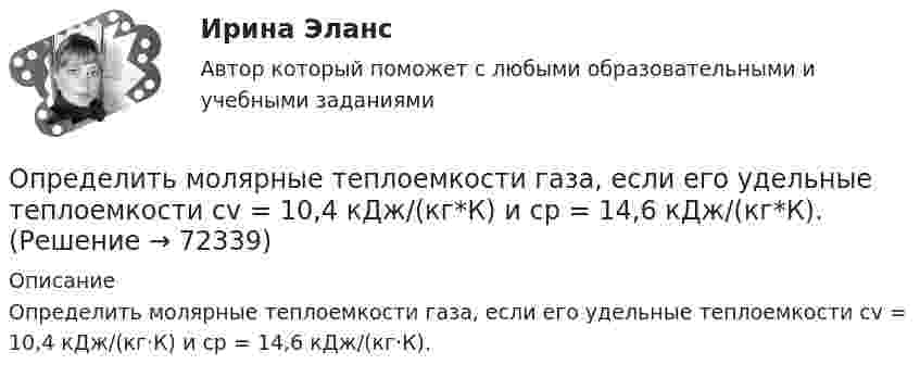      
            Описание
            Определить молярные теплоемкости газа, если его удельные теплоемкости cv = 10,4 кДж/(кг·К) и сp = 14,6 кДж/(кг·К).   
            
            
            Определить молярные теплоёмкости газа, если его удельные теплоёмкости cV = 10,4 кДж/(кг·К) и cp = 14,6 кДж/(кг·К).Определить молярные теплоемкости газа, если его удельные теплоемкости cv = 10,4 кДж/(кг*К) и сp = 14,6 кДж/(кг*К).Определить молярные теплоёмкости газа, если его удельные теплоёмкости cV = 625 Дж/(кг·К) и cp = 1040 Дж/(кг·К).Определить молярные теплоёмкости газа, если его удельные теплоёмкости cVуд = 3,12 кДж/(кг·К) и cPуд = 5,2 кДж/(кг·К).Определить молярные теплоёмкости газа, если его удельные теплоёмкости CVуд = 3,12 кДж/(кг·К) и Cpуд = 5,2 кДж/(кг·К).Определить молярные теплоемкости газа, если его удельные теплоемкости сV = 10,4 кДж/(кг К) и cP = 14,6 кДж/(кг К).Определить молярные теплоёмкости смеси двух газов – одноатомного и двухатомного. Количества вещества одноатомного и двухатомного газов соответственно равны 0,4 и 0,2 моля.Определить молярную массу газа, состоящего из 160 г кислорода и 120 г азота, парциальные давления, создаваемые молекулами кислорода и азота в сосуде, если температура 10 °C и объём 10 л.Определить молярную массу газа, у которого при температуре t = 58 °C и давлении p = 0,25 МПа плотность r = 4 кг/м3.Определить молярную массу двухатомного газа и его удельные теплоемкости если известно, что разность ср–сv  удельных теплоемкостей этого газа равна 260 Дж/(  ).Определить молярную массу двухатомного газа и его удельные теплоёмкости, если известно, что разность удельных теплоёмкостей cp – cV этого газа равна 260 Дж/(кг·К).Определить молярную массу М двухатомного газа и его удельные теплоемкости, если известно, что разность cp–cv удельных теплоемкостей этого газа равна 260 Дж/(кг*К).Определить молярную массу, плотность и концентрацию газовой смеси, состоящей из 16 г углекислого газа, 14 г азота и 16 г кислорода, и заключённой в сосуде объёмом 4 л.Определить молярные теплоемкости Cp и  CV и показатель адиабаты для смеси, образованной m1= 7 г азота; m2= 12 г кислорода и m3= 18 г углекислого газа.