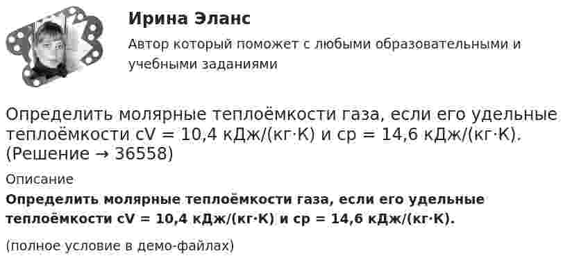     
          Описание
          Определить молярные теплоёмкости газа, если его удельные теплоёмкости cV = 10,4 кДж/(кг·К) и cp = 14,6 кДж/(кг·К).(полное условие в демо-файлах)  
            
            
            Определить молярные теплоёмкости Cp и CV и показатель адиабаты для смеси, образованной m1 = 7 г азота, m2 = 12 г кислорода и m3 = 18 г углекислого газа.Определить молярные теплоёмкости газа, если его удельные теплоёмкости cV = 10,4 кДж/(кг·К) и cp = 14,6 кДж/(кг·К).Определить молярные теплоемкости газа, если его удельные теплоемкости cv = 10,4 кДж/(кг*К) и сp = 14,6 кДж/(кг*К).Определить молярные теплоёмкости газа, если его удельные теплоёмкости cV = 625 Дж/(кг·К) и cp = 1040 Дж/(кг·К).Определить молярные теплоёмкости газа, если его удельные теплоёмкости cVуд = 3,12 кДж/(кг·К) и cPуд = 5,2 кДж/(кг·К).Определить молярные теплоёмкости газа, если его удельные теплоёмкости CVуд = 3,12 кДж/(кг·К) и Cpуд = 5,2 кДж/(кг·К).Определить молярные теплоемкости газа, если его удельные теплоемкости сV = 10,4 кДж/(кг К) и cP = 14,6 кДж/(кг К).Определить молярную массу газа, который при температуре t = 47 °C и давлении p = 0,205 МПа имеет плотность r = 0,153 кг/м3.  (2∙10-3 кг/моль)Определить молярную массу газа, состоящего из 160 г кислорода и 120 г азота, парциальные давления, создаваемые молекулами кислорода и азота в сосуде, если температура 10 °C и объём 10 л.Определить молярную массу газа, у которого при температуре t = 58 °C и давлении p = 0,25 МПа плотность r = 4 кг/м3.Определить молярную массу двухатомного газа и его удельные теплоемкости если известно, что разность ср–сv  удельных теплоемкостей этого газа равна 260 Дж/(  ).Определить молярную массу двухатомного газа и его удельные теплоёмкости, если известно, что разность удельных теплоёмкостей cp – cV этого газа равна 260 Дж/(кг·К).Определить молярную массу М двухатомного газа и его удельные теплоемкости, если известно, что разность cp–cv удельных теплоемкостей этого газа равна 260 Дж/(кг*К).Определить молярную массу, плотность и концентрацию газовой смеси, состоящей из 16 г углекислого газа, 14 г азота и 16 г кислорода, и заключённой в сосуде объёмом 4 л.