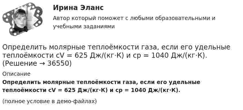     
          Описание
          Определить молярные теплоёмкости газа, если его удельные теплоёмкости cV = 625 Дж/(кг·К) и cp = 1040 Дж/(кг·К). (полное условие в демо-файлах)  
            
            
            Определить молярные теплоемкости газа, если его удельные теплоемкости cv = 10,4 кДж/(кг*К) и сp = 14,6 кДж/(кг*К).Определить молярные теплоёмкости газа, если его удельные теплоёмкости cV = 625 Дж/(кг·К) и cp = 1040 Дж/(кг·К).Определить молярные теплоёмкости газа, если его удельные теплоёмкости cVуд = 3,12 кДж/(кг·К) и cPуд = 5,2 кДж/(кг·К).Определить молярные теплоёмкости газа, если его удельные теплоёмкости CVуд = 3,12 кДж/(кг·К) и Cpуд = 5,2 кДж/(кг·К).Определить молярные теплоемкости газа, если его удельные теплоемкости сV = 10,4 кДж/(кг К) и cP = 14,6 кДж/(кг К).Определить молярные теплоёмкости смеси двух газов – одноатомного и двухатомного. Количества вещества одноатомного и двухатомного газов соответственно равны 0,4 и 0,2 моля.Определить момент импульса шара, скатившегося без скольжения с наклонной плоскости высотой h = 1 м относительно оси вращения. Масса шара 5 кг и радиус 8 см.Определить молярную массу газа, у которого при температуре t = 58 °C и давлении p = 0,25 МПа плотность r = 4 кг/м3.Определить молярную массу двухатомного газа и его удельные теплоемкости если известно, что разность ср–сv  удельных теплоемкостей этого газа равна 260 Дж/(  ).Определить молярную массу двухатомного газа и его удельные теплоёмкости, если известно, что разность удельных теплоёмкостей cp – cV этого газа равна 260 Дж/(кг·К).Определить молярную массу М двухатомного газа и его удельные теплоемкости, если известно, что разность cp–cv удельных теплоемкостей этого газа равна 260 Дж/(кг*К).Определить молярную массу, плотность и концентрацию газовой смеси, состоящей из 16 г углекислого газа, 14 г азота и 16 г кислорода, и заключённой в сосуде объёмом 4 л.Определить молярные теплоемкости Cp и  CV и показатель адиабаты для смеси, образованной m1= 7 г азота; m2= 12 г кислорода и m3= 18 г углекислого газа.Определить молярные теплоёмкости Cp и CV и показатель адиабаты для смеси, образованной m1 = 7 г азота, m2 = 12 г кислорода и m3 = 18 г углекислого газа.