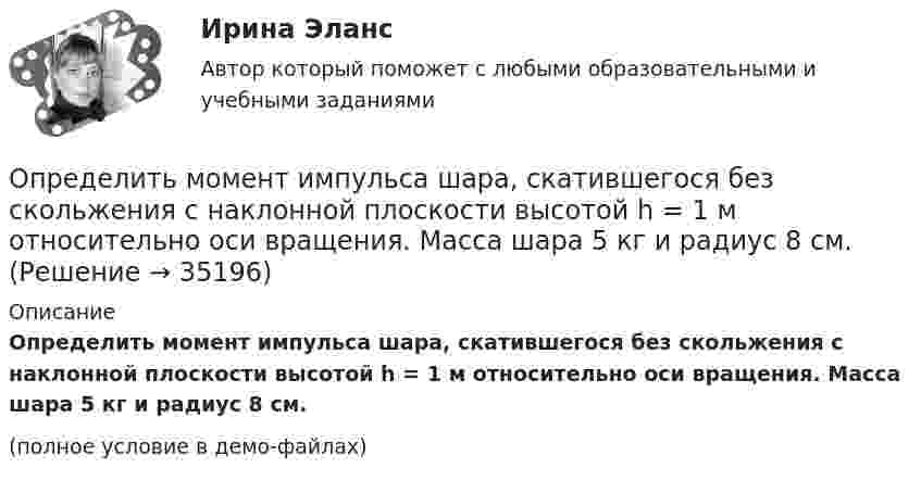     
          Описание
          Определить момент импульса шара, скатившегося без скольжения с наклонной плоскости высотой h = 1 м относительно оси вращения. Масса шара 5 кг и радиус 8 см.(полное условие в демо-файлах)  
            
            
            Определить молярные теплоёмкости смеси двух газов – одноатомного и двухатомного. Количества вещества одноатомного и двухатомного газов соответственно равны 0,4 и 0,2 моля.Определить момент импульса шара, скатившегося без скольжения с наклонной плоскости высотой h = 1 м относительно оси вращения. Масса шара 5 кг и радиус 8 см.Определить момент инерции I проволочного равностороннего треугольника со стороной a = 10 см относительно: 1) оси, лежащей в плоскости треугольника и проходящей через его вершину параллельно стороне, противоположной этой вершине Определить момент инерции I тонкого однородного стержня длиной l = 30 см и массой m = 100 г относительно оси, перпендикулярной стержню и проходящей через точку, отстоящую от конца стержня на 1/3 его длины.Определить момент инерции J  однородного диска диаметром d=40 см и массой m=1 кг относительно оси, перпендикулярной плоскости диска и проходящей через его середину.Определить момент инерции J однородного диска диаметром d = 40 см и массой m = 1 кг относительно оси, перпендикулярной плоскости диска и проходящей через его середину.Определить момент инерции J тонкого однородного стержня длиной l = 30 см и массой m = 100 г относительно оси, перпендикулярной стержню и проходящей через: 1) его конец; 2) точку, отстоящую от конца стержня на 1/3 его длины.Определить молярные теплоемкости Cp и  CV и показатель адиабаты для смеси, образованной m1= 7 г азота; m2= 12 г кислорода и m3= 18 г углекислого газа.Определить молярные теплоёмкости Cp и CV и показатель адиабаты для смеси, образованной m1 = 7 г азота, m2 = 12 г кислорода и m3 = 18 г углекислого газа.Определить молярные теплоёмкости газа, если его удельные теплоёмкости cV = 10,4 кДж/(кг·К) и cp = 14,6 кДж/(кг·К).Определить молярные теплоемкости газа, если его удельные теплоемкости cv = 10,4 кДж/(кг*К) и сp = 14,6 кДж/(кг*К).Определить молярные теплоёмкости газа, если его удельные теплоёмкости cV = 625 Дж/(кг·К) и cp = 1040 Дж/(кг·К).Определить молярные теплоёмкости газа, если его удельные теплоёмкости cVуд = 3,12 кДж/(кг·К) и cPуд = 5,2 кДж/(кг·К).Определить молярные теплоёмкости газа, если его удельные теплоёмкости CVуд = 3,12 кДж/(кг·К) и Cpуд = 5,2 кДж/(кг·К).