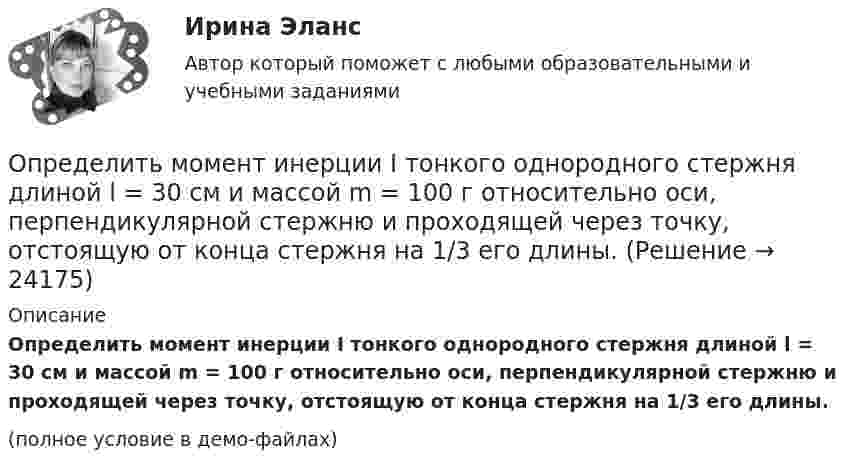     
          Описание
          Определить момент инерции I тонкого однородного стержня длиной l = 30 см и массой m = 100 г относительно оси, перпендикулярной стержню и проходящей через точку, отстоящую от конца стержня на 1/3 его длины.(полное условие в демо-файлах)  
            
            
            Определить момент инерции I проволочного равностороннего треугольника со стороной a = 10 см относительно: 1) оси, лежащей в плоскости треугольника и проходящей через его вершину параллельно стороне, противоположной этой вершине Определить момент инерции I тонкого однородного стержня длиной l = 30 см и массой m = 100 г относительно оси, перпендикулярной стержню и проходящей через точку, отстоящую от конца стержня на 1/3 его длины.Определить момент инерции J  однородного диска диаметром d=40 см и массой m=1 кг относительно оси, перпендикулярной плоскости диска и проходящей через его середину.Определить момент инерции J однородного диска диаметром d = 40 см и массой m = 1 кг относительно оси, перпендикулярной плоскости диска и проходящей через его середину.Определить момент инерции J тонкого однородного стержня длиной l = 30 см и массой m = 100 г относительно оси, перпендикулярной стержню и проходящей через: 1) его конец; 2) точку, отстоящую от конца стержня на 1/3 его длины.Определить момент инерции J тонкого стержня длиной l = 30 см и массой m = 100 г относительно оси, перпендикулярной стержню и проходящей через: 1) его конец; 2) его середину; 3) точку, отстоящую от конца стержня на 1/3 его длины.Определить момент инерции полого шара относительно касательной. Масса шара m, его внешний радиус R, а внутренний – r.Определить молярные теплоёмкости газа, если его удельные теплоёмкости cV = 10,4 кДж/(кг·К) и cp = 14,6 кДж/(кг·К).Определить молярные теплоемкости газа, если его удельные теплоемкости cv = 10,4 кДж/(кг*К) и сp = 14,6 кДж/(кг*К).Определить молярные теплоёмкости газа, если его удельные теплоёмкости cV = 625 Дж/(кг·К) и cp = 1040 Дж/(кг·К).Определить молярные теплоёмкости газа, если его удельные теплоёмкости cVуд = 3,12 кДж/(кг·К) и cPуд = 5,2 кДж/(кг·К).Определить молярные теплоёмкости газа, если его удельные теплоёмкости CVуд = 3,12 кДж/(кг·К) и Cpуд = 5,2 кДж/(кг·К).Определить молярные теплоемкости газа, если его удельные теплоемкости сV = 10,4 кДж/(кг К) и cP = 14,6 кДж/(кг К).Определить молярные теплоёмкости смеси двух газов – одноатомного и двухатомного. Количества вещества одноатомного и двухатомного газов соответственно равны 0,4 и 0,2 моля.