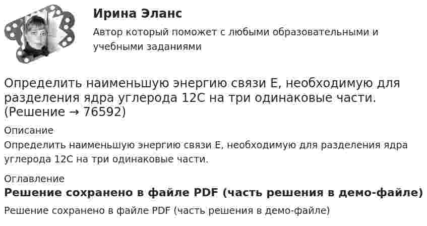     
            Описание
            Определить наименьшую энергию связи E, необходимую для разделения ядра углерода 12C на три одинаковые части. 
            Оглавление
            Решение сохранено в файле PDF (часть решения в демо-файле)  
            
            
            Определить наименьший объём баллона, вмещающего 6,4 кг кислорода, если его стенки при температуре 20 °C выдерживают давление 160 Н/см2.Определить наименьшую энергию связи E, необходимую для разделения ядра углерода 12C на три одинаковые части.Определить, на какой глубине h образуются пузырьки газа в воде, если при всплытии пузырьков их радиус увеличивается в n = 1,10 раза, достигая на поверхности значения r = 1 мкм. Считать, что температура газа в пузырьке во время всплытия не изменяетсяОпределить, на какую высоту поднимется вода в стеблях растений с внутренним диаметром d = 0,5 мм под действием капиллярных сил. Смачивание считать полным.Определить налог на прибыль, подлежащий уплате в бюджет и указать сроки уплатыОпределить напряжение на сопротивлениях R1 = 1 Ом, R2 = R3 = 4 Ом, включенных в цепь, как показано на рисунке 1, если ЭДС x1 = 6 В, x2 = 4 В. Четвёртого сопротивления в цепи нет.Определить напряженность G гравитационного поля на высоте h = 1000 км над поверхностью Земли. Считать известными ускорение g свободного падения у поверхности Земли и ее радиус R.Определить наиболее вероятную дебройлевскую длину волны  молекул азота, содержащихся в воздухе при комнатной температуре. Определить наиболее вероятную скорость uв молекул водорода при температуре T = 400 К.Определить наиболее вероятную скорость uв молекул водорода при температуре T = 480 К.Определить наиболее перспективных для предприятия потребителей на основе маржинального анализа.Определить наибольшую высоту, с которой безопасно может прыгать человек на спасательную подушку, если она может проминаться до 2 м. Считать, что наибольшая безопасная перегрузка при торможении n0 = 20.Определить наименьшее возможное давление идеального газа в процессе, происходящем по закону T = T0 + aV2, где T0 и a – положительные постоянные; V – объём одного моля газа. Изобразить примерный график этого процесса в параметрах p, V.Определить наименьшее напряжение на обкладках воздушного конденсатора, при котором возможен электрический пробой (искра), если он происходит при напряжённости поля Е0 = 30 кВ/см. 