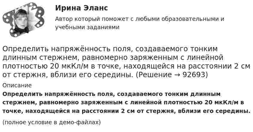     
            Описание
            Определить напряжённость поля, создаваемого тонким длинным стержнем, равномерно заряженным с линейной плотностью 20 мкКл/м в точке, находящейся на расстоянии 2 см от стержня, вблизи его середины.(полное условие в демо-файлах)   
            
            
            	Определить напряжённость и потенциал поля, создаваемого диполем с электрическим моментом p = 4 пКл∙м на расстоянии r = 10 см от центра диполя в направлении, составляющем угол α = 60º с вектором электрического момента.Определить напряжённость поля, создаваемого тонким длинным стержнем, равномерно заряженным с линейной плотностью 20 мкКл/м в точке, находящейся на расстоянии 2 см от стержня, вблизи его середины.Определить напряжённость электрического поля между двумя бесконечными параллельными пластинами, равномерно заряженными с поверхностными плотностями s1 = 3,0·10-6 Кл/м2 и s2 = 6,5·10-6 Кл/м2.Определить напряжённость электрического поля между двумя бесконечными параллельными пластинами, равномерно заряженными с поверхностными плотностями s1 и s2.  Определить, на сколько процентов изменится КПД прямого цикла Карно, если температура нагревателя 894 К, а температура холодильника уменьшилась от 494 до 394 К.Определить натяжение стальной струны длиной 0,50 м и диаметром 0,20 мм, если известно, что она настроена в унисон с камертоном, частота которого 430 Гц.Определить начальную скорость, с которой тело брошено вертикально вверх, если на высоте 15 м оно было два раза с интервалом во времени 4 с. Сопротивлени¬е воздуха не учитывать.Определить наименьшую энергию связи E, необходимую для разделения ядра углерода 12C на три одинаковые части.Определить, на какой глубине h образуются пузырьки газа в воде, если при всплытии пузырьков их радиус увеличивается в n = 1,10 раза, достигая на поверхности значения r = 1 мкм. Считать, что температура газа в пузырьке во время всплытия не изменяетсяОпределить, на какую высоту поднимется вода в стеблях растений с внутренним диаметром d = 0,5 мм под действием капиллярных сил. Смачивание считать полным.Определить налог на прибыль, подлежащий уплате в бюджет и указать сроки уплатыОпределить напряжение на сопротивлениях R1 = 1 Ом, R2 = R3 = 4 Ом, включенных в цепь, как показано на рисунке 1, если ЭДС x1 = 6 В, x2 = 4 В. Четвёртого сопротивления в цепи нет.Определить напряженность G гравитационного поля на высоте h = 1000 км над поверхностью Земли. Считать известными ускорение g свободного падения у поверхности Земли и ее радиус R.Определить напряженность G гравитационного поля на высоте h=1000 км над поверхностью Земли. Считать известным ускорение g свободного падения у поверхности Земли и её радиус R.