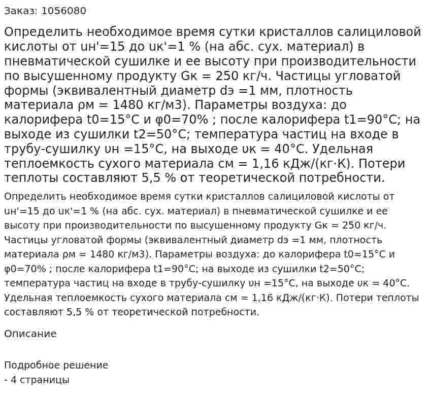 Определить необходимое время сутки кристал­лов салициловой кислоты от uн'=15 до uк'=1 % (на абс. сух. мате­риал) в пневматической сушилке и ее высоту при производитель­ности по высушенному продукту Gк = 250 кг/ч. Частицы углова­той формы (эквивалентный диаметр dэ =1 мм, плотность материала ρм = 1480 кг/м3). Параметры воздуха: до калорифера t0=15°С и φ0=70% ; после калорифера t1=90°С; на выходе из сушилки t2=50°С; температура частиц на входе в трубу-сушилку υн =15°С, на выходе υк = 40°С. Удельная теплоемкость сухого материала см = 1,16 кДж/(кг·К). Потери теплоты составляют 5,5 % от теоре­тической потребности. 