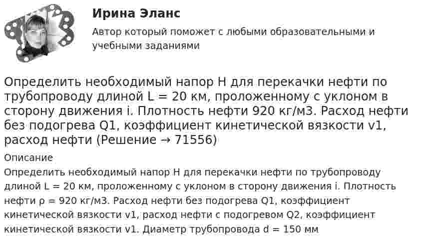     
            Описание
            Определить необходимый напор Н для перекачки нефти по трубопроводу длиной L = 20 км, проложенному с уклоном в сторону движения i. Плотность нефти ρ = 920 кг/м3. Расход нефти без подогрева Q1, коэффициент кинетической вязкости v1, расход нефти с подогревом Q2, коэффициент кинетической вязкости v1. Диаметр трубопровода d = 150 мм   
            
            
            Определить начальную скорость, с которой тело брошено вертикально вверх, если на высоте 15 м оно было два раза с интервалом во времени 4 с. Сопротивление воздуха не учитывать.Определить необходимый напор Н для перекачки нефти по трубопроводу длиной L = 20 км, проложенному с уклоном в сторону движения i. Плотность нефти  920 кг/м3. Расход нефти без подогрева Q1, коэффициент кинетической вязкости v1, расход нефти Определить необходимый подогрев газа для предотвращения гидратообразо-вания и рассчитать теплообменник при следующих данных: Qo=18000 м3/ч, рн=4 МПа (абс.), pк=0,5 МПа (абс.).Определить несущую способность и необходимое армирование центрально нагруженного кирпичного столба. Исходные данные принять по (СНиП) в соответствии со своим вариантом и таблице 1. Для армирования принять сетки из проволоки диаметром 3 – 4 мм, класса В500 . Шаг сеток принимать кратно 75 мм (высота 1 ряда кирпичной кладки).Определить нетто-ставку по группе однородного имущества исходя из средней убыточности и страховой суммы по каждому виду имущества (табл. 2)Определить нормальное an, тангенциальное aT и полное ускорения a битера льноуборочного комбайна через 5 с после начала движения, если битер вращается с постоянным угловым ускорением  = 2 рад/с2. Диаметр битера d = 0,4 м.Определить нормативную прочность и состав твердеющей закладки, потребность закладочного комплекса в материалах, если годовая производительность рудника 800 тыс. т; глубина ведения горных работ 300 м; высота этажа 80 м; ширина панели 600 м; Определить напряжённость G гравитационного поля на высоте h = 1000 км над поверхностью Земли. Считать известным ускорение g свободного падения у поверхности Земли и её радиус R.	Определить напряжённость и потенциал поля, создаваемого диполем с электрическим моментом p = 4 пКл∙м на расстоянии r = 10 см от центра диполя в направлении, составляющем угол α = 60º с вектором электрического момента.Определить напряжённость поля, создаваемого тонким длинным стержнем, равномерно заряженным с линейной плотностью 20 мкКл/м в точке, находящейся на расстоянии 2 см от стержня, вблизи его середины.Определить напряжённость электрического поля между двумя бесконечными параллельными пластинами, равномерно заряженными с поверхностными плотностями s1 = 3,0·10-6 Кл/м2 и s2 = 6,5·10-6 Кл/м2.Определить напряжённость электрического поля между двумя бесконечными параллельными пластинами, равномерно заряженными с поверхностными плотностями s1 и s2.  Определить, на сколько процентов изменится КПД прямого цикла Карно, если температура нагревателя 894 К, а температура холодильника уменьшилась от 494 до 394 К.Определить натяжение стальной струны длиной 0,50 м и диаметром 0,20 мм, если известно, что она настроена в унисон с камертоном, частота которого 430 Гц.