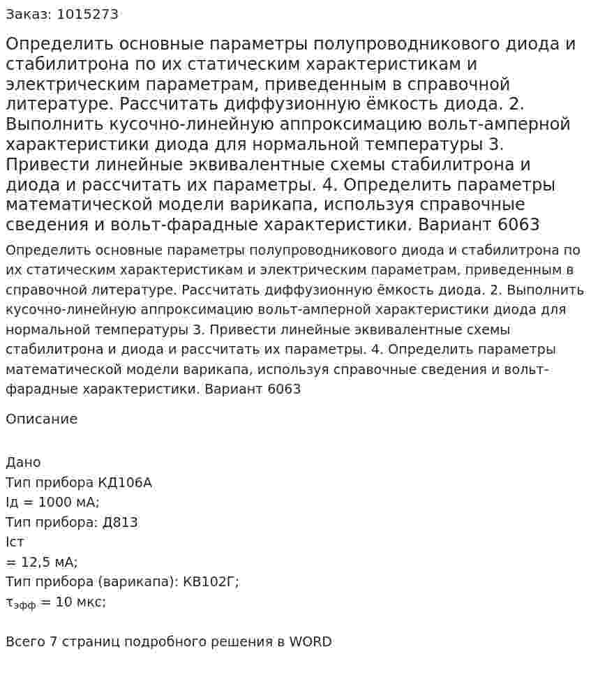 Определить основные параметры полупроводникового диода и стабилитрона по их статическим характеристикам и электрическим параметрам, приведенным в справочной литературе. Рассчитать диффузионную ёмкость диода. 2. Выполнить кусочно-линейную аппроксимацию вольт-амперной характеристики диода для нормальной температуры 3. Привести линейные эквивалентные схемы стабилитрона и диода и рассчитать их параметры. 4. Определить параметры математической модели варикапа, используя справочные сведения и вольт-фарадные характеристики. Вариант 6063