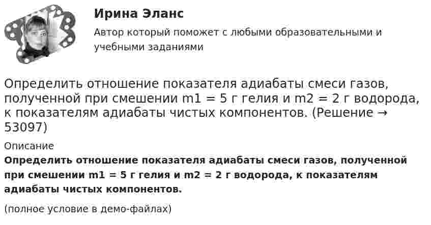     
            Описание
            Определить отношение показателя адиабаты смеси газов, полученной при смешении m1 = 5 г гелия и m2 = 2 г водорода, к показателям адиабаты чистых компонентов.(полное условие в демо-файлах)  
            
            
            Определить отношение молярных теплоёмкостей при постоянном давлении и при постоянном объёме для газовой смеси, состоящей из водорода массой 4 г и углекислого газа массой 22 г.Определить отношение показателя адиабаты смеси газов, полученной при смешении m1 = 5 г гелия и m2 = 2 г водорода, к показателям адиабаты чистых компонентов.Определить отношение релятивистского импульса р-электрона с кинетической энергией T = 1,53 МэВ к комптоновскому импульсу m0c электрона.Определить отношение теплоёмкостей газа при постоянном давлении и постоянном объёме, если при изобарном нагревании его на 100 К требуется 4200 Дж теплоты, а при изохорном охлаждении газ отдаёт 5040 Дж теплотыОпределить падение напряжения в линии электропередачи, длиной 500 м при токе в ней 15 А. Проводка выполнена алюминиевым проводом сечением 14 мм2.Определить первоначальную длину математического маятника, если при изменении его длины до 4 м период колебаний уменьшится в 2 раза.Определить первоначальную и остаточную стоимость подвижного состава грузоподъемностью более 2 т, находящегося на АТП.Определить относительную молекулярную массу Mr газа с плотностью r = 12,2 кг/м3 при температуре t = 35 °C и давлении p = 708 кПа.Определить относительную молекулярную массу Mr и молярную массу m газа, если разность его удельных теплоёмкостей cp – cV = 2,08 кДж/(кг·К).Определить относительную молекулярную массу Mr и молярную массу газа M, если разность его удельных теплоёмкостей cp – cV = 2,08 кДж/(кг·К).Определить относительную молекулярную массу Мr: 1) воды; 2) углекислого газа; 3) поваренной соли.Определить относительную молекулярную массу Мr газа, если при температуре T = 154 К и давлении p = 2,8 МПа он имеет плотность  = 6,1 кг/м3.Определить относительную молекулярную массу Мr газа, если при температуре T = 154 К и давлении p = 2,8 МПа он имеет плотность  6,1 кг/м3.Определить относительную молекулярную массу Мr и молярную массу М газа, если разность его удельных теплоемкостей сp–сv = 2,08 кДж/(кг*К).