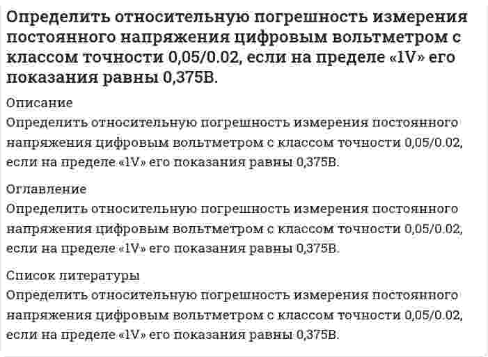      
          Описание
          Определить относительную погрешность измерения э.д.с. E генератора с внутренним сопротивлением Rг=0,2 Ом вольтметром PV с собственным сопротивлением 10 кОм. Схема измерения на рис. 
          Оглавление
          Определить относительную погрешность измерения э.д.с. E генератора с внутренним сопротивлением Rг=0,2 Ом вольтметром PV с собственным сопротивлением 10 кОм. Схема измерения на рис. 
          Список литературы
          Определить относительную погрешность измерения э.д.с. E генератора с внутренним сопротивлением Rг=0,2 Ом вольтметром PV с собственным сопротивлением 10 кОм. Схема измерения на рис.
            
            
            Определить относительную погрешность измерения э.д.с. E генератора с внутренним сопротивлением Rг=0,2 Ом вольтметром PV с собственным сопротивлением 10 кОм. Схема измерения на рис.Определить отношение диэлектрических постоянных двух сред, если шарики электроскопа в одной среде отклоняются на угол 60°, а в другой на 90° при сообщении электроскопу одинаковых зарядов.Определить отношение диэлектрических постоянных двух сред, если шарики электроскопа в одной среде отклоняются на угол 60°, а в другой на 90° при сообщении электроскопу одинаковых зарядов.. 2Определить первый потенциал U1 возбуждения и энергию ионизации Wi иона He+, находящегося в основном состоянии.Определить плотность древесины при влажности 22%, если при влажности 10% она составляет 0,45 т/м3, а коэффициент объемной усушки равен 0,5.Определить площадь поверхности нагрева газоводяного рекуперативного теплообменника, работающего по противоточной схеме. Греющий теплоноситель – дымовые газы с начальной температурой tг’ и конечной tг¢¢. . Определить поверхностное натяжение касторового масла, если в трубке радиусом R = 0,5 мм оно поднялось на h = 14 мм. Смачивание считать полным.Определить начальное давление в трубопроводе. Определить необходимое количество средств пожаротушенияОпределить необходимую высоту дымовой трубы для печей термического цеха, если труба должна создавать разряжение h мм. вд. ст. при средней температуре дымовых газов tГ и температуре окружающего воздуха tВ. Вариант 5Определить необходимый полезный объем резервуарного парка ж/д распределительной нефтебазы,расположенной севернее 600 сев. шир. в районе,где промышленность потребляет 70% нефтепродуктов.Среднемесячное потребление диз топлива составляет 15000 м3.Определить объем денежной массы (М2) в обороте (сумму депозитов и наличных денег)Определить объемный и массовый расход воды, которая движется по трубе диаметром D со средней скоростью Wcр , плотность воды ρ при температуре t.Определить остаточной прочности трубы с несколькими дефектами, предварительный срок безопасной эксплуатации трубы с группой дефектов и срок измерения параметров дефектов. Недостающие данные принять по условию задачи 1. Вариант 0