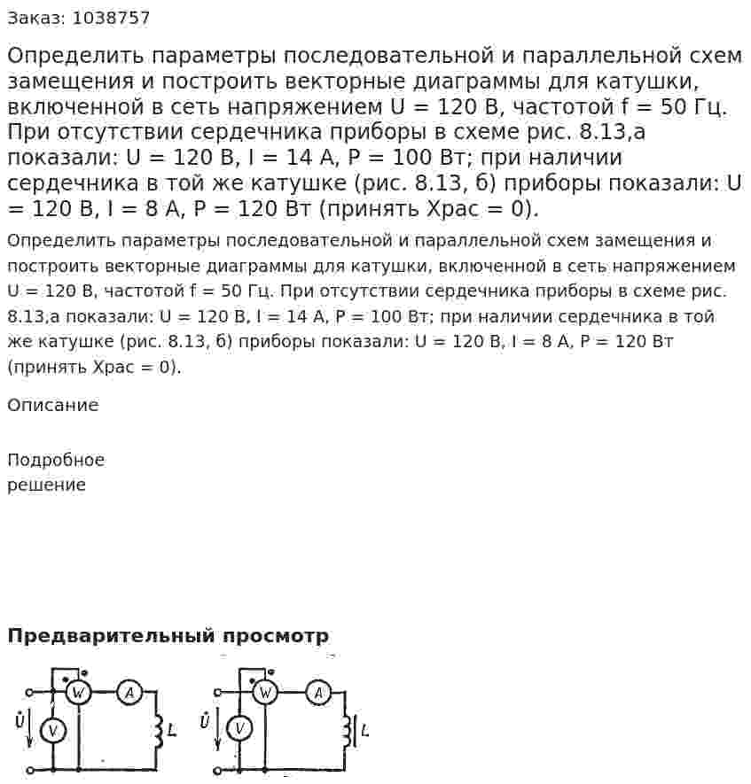 Определить параметры последовательной и параллельной схем замещения и построить векторные диаграммы для катушки, включенной в сеть напряжением U = 120 В, частотой f = 50 Гц. При отсутствии сердечника приборы в схеме рис. 8.13,а показали: U = 120 В, I = 14 А, Р = 100 Вт; при наличии сердечника в той же катушке (рис. 8.13, б) приборы показали: U = 120 В, I = 8 А, Р = 120 Вт (принять Храс = 0). 