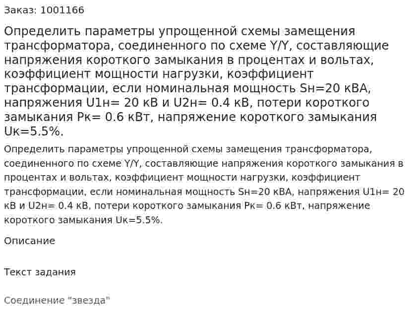 Определить параметры упрощенной схемы замещения трансформатора, соединенного по схеме Y/Y, составляющие напряжения короткого замыкания в процентах и вольтах, коэффициент мощности нагрузки, коэффициент трансформации, если номинальная мощность Sн=20 кВА, напряжения  U1н= 20 кВ и U2н= 0.4 кВ, потери короткого замыкания Pк= 0.6 кВт, напряжение короткого замыкания  Uк=5.5%. 