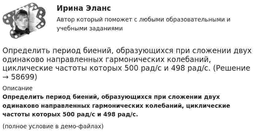     
            Описание
            Определить период биений, образующихся при сложении двух одинаково направленных гармонических колебаний, циклические частоты которых 500 рад/c и 498 рад/c.(полное условие в демо-файлах)   
            
            
            Определить период T, частоту v и начальную фазу φ колебаний, заданных уравнением  x = A sin w(t + τ),   где w = 2,5p с‑1, τ = 0,4 с.Определить период биений, образующихся при сложении двух одинаково направленных гармонических колебаний, циклические частоты которых 500 рад/c и 498 рад/c.Определить период гармонических колебаний диска радиусом 40 см около горизонтальной оси, проходящей через образующую диска.Определить период и частоту собственных колебаний в контуре при ёмкости 2,2 мкФ и индуктивности 0,65 мГн.Определить период колебаний стержня длиной l = 0,3 м около горизонтальной оси, перпендикулярной стержню и проходящей через его конец.Определить период колебаний стержня длиной l = 0,3 м около горизонтальной оси, перпендикулярной стержню и проходящей через его конец.Определить период Т колебаний математического маятника, если его модуль максимального перемещения r = 18 см и максимальная скорость vmax = 16 см/с.Определить первоначальную длину математического маятника, если при изменении его длины до 4 м период колебаний уменьшится в 2 раза.Определить первоначальную и остаточную стоимость подвижного состава грузоподъемностью более 2 т, находящегося на АТП.Определить первоначальную и остаточную стоимость подвижного состава грузоподъемностью до 2-х тнОпределить перегрузку, возникающую при падении человека с высоты H = 25 м на грунт. Считать, что в результате воздействия человека на почву она проседает на x = 0,5 м. Определить опасность такого падения для жизни и здоровья человека. Определить перепад давления при движении по трубопроводу длиной L = 1 км дОпределить период T колебаний математического маятника, если его модуль максимального перемещения Dr = 18 см и максимальная скорость umax = 16 см/с.Определить период T колебаний стержня длиной l = 30 см около горизонтальной оси, перпендикулярной стержню и проходящей через его конец.