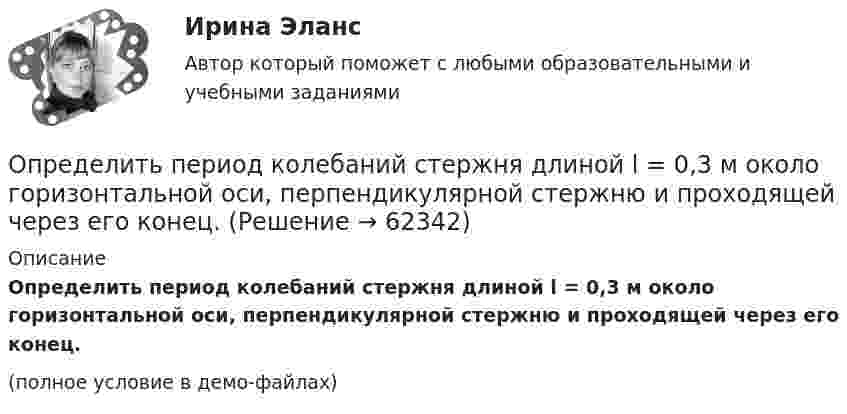     
            Описание
            Определить период колебаний стержня длиной l = 0,3 м около горизонтальной оси, перпендикулярной стержню и проходящей через его конец.(полное условие в демо-файлах)   
            
            
            Определить период колебаний стержня длиной l = 0,3 м около горизонтальной оси, перпендикулярной стержню и проходящей через его конец.Определить период колебаний стержня длиной l = 0,3 м около горизонтальной оси, перпендикулярной стержню и проходящей через его конец.Определить период Т колебаний математического маятника, если его модуль максимального перемещения r = 18 см и максимальная скорость vmax = 16 см/с.Определить период Т колебаний математического маятника, если его модуль максимального перемещения r = 18 см и максимальная скорость vmax = 16 см/с.Определить период Т простых гармонических колебаний диска радиусом R = 40 см около горизонтальной оси, проходящей через образующую диска.	Определить плановый норматив товарных запасовОпределить плотность j электрического тока в медном проводе (удельное сопротивление r = 17 нОм·м), если удельная тепловая мощность тока w = 1,7 Дж/(м3·с).Определить перепад давления при движении по трубопроводу длиной L = 1 км дОпределить период T колебаний математического маятника, если его модуль максимального перемещения Dr = 18 см и максимальная скорость umax = 16 см/с.Определить период T колебаний стержня длиной l = 30 см около горизонтальной оси, перпендикулярной стержню и проходящей через его конец.Определить период T колебаний стержня длиной l = 30 см около горизонтальной оси, перпендикулярной стержню и проходящей через его конец.Определить период T, частоту v и начальную фазу φ колебаний, заданных уравнением  x = A sin w(t + τ),   где w = 2,5p с‑1, τ = 0,4 с.Определить период биений, образующихся при сложении двух одинаково направленных гармонических колебаний, циклические частоты которых 500 рад/c и 498 рад/c.Определить период гармонических колебаний диска радиусом 40 см около горизонтальной оси, проходящей через образующую диска.
