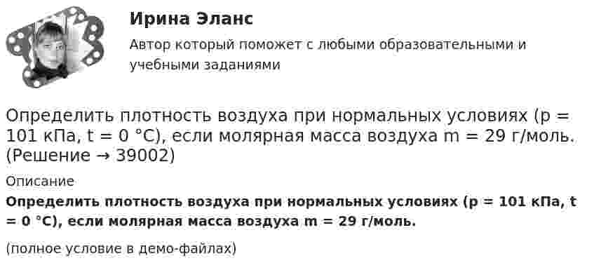     
          Описание
          Определить плотность воздуха при нормальных условиях (p = 101 кПа, t = 0 °C), если молярная масса воздуха m = 29 г/моль.(полное условие в демо-файлах)  
            
            
            Определить плотность  водяного пара, находящегося под давлением р = 2,5 кПа и имеющего температуру T = 250 К.Определить плотность воздуха при нормальных условиях (p = 101 кПа, t = 0 °C), если молярная масса воздуха m = 29 г/моль.Определить плотность воздуха при температуре t = 307 °C и давлении p = 98,1 кПа.Определить плотность и относительную плотность данной смеси по воздуху.Определить плотность  кальция (решетка гранецентрированная кубическая), если расстояние d между ближайшими атомами равно 0,393 нм.Определить плотность разреженного азота, если средняя длина свободного пробега молекул 8 см. Какова концентрация азота? (Эффективный диаметр молекулы азота 3,1·10-10 м).Определить плотность разреженного азота, если средняя длина свободного пробега молекул 8 см. Какова концентрация азота? (Эффективный диаметр молекулы азота 3,1·10-10 м).Определить плотность r водяного пара, находящегося под давлением p = 4,5 кПа и имеющего температуру T = 350 К.Определить плотность r газовой смеси водорода и кислорода, если их массовые доли w1 и w2 равны соответственно 1/9 и 8/9. Давление p смеси равно 100 кПа, температура T = 300 К.Определить плотность r разреженного водорода, если средняя длина свободного пробега  молекул равна 1 см.Определить плотность азота при давлении p = 8,31 МПа и при температуре t = 7 °C.Определить плотность водорода, создающего при температуре t = 27 °C давление p = 24,5 МПа.Определить плотность водяного пара, находящегося под давлением 2,5 кПа и имеющего температуру 250 К.Определить плотность водяного пара, находящегося под давлением 2,5 МПа и имеющего температуру 250 К.