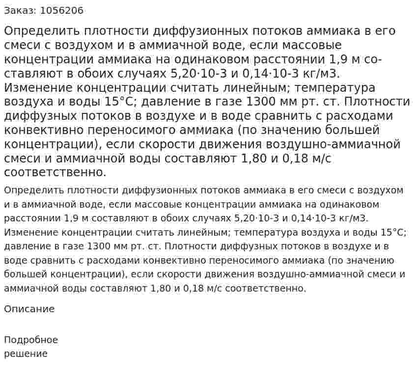 Определить плотности диффузионных потоков аммиака в его смеси с воздухом и в аммиачной воде, если массо­вые концентрации аммиака на одинаковом расстоянии 1,9 м со­ставляют в обоих случаях 5,20·10-3 и 0,14·10-3 кг/м3. Изменение концентрации считать линейным; температура воздуха и воды 15°С; давление в газе 1300 мм рт. ст.  Плотности диффузных потоков в воздухе и в воде сравнить с расходами конвективно переносимого аммиака (по значению большей концентрации), если скорости движения воздушно-аммиачной смеси и аммиачной воды составляют 1,80 и 0,18 м/с соответственно.  