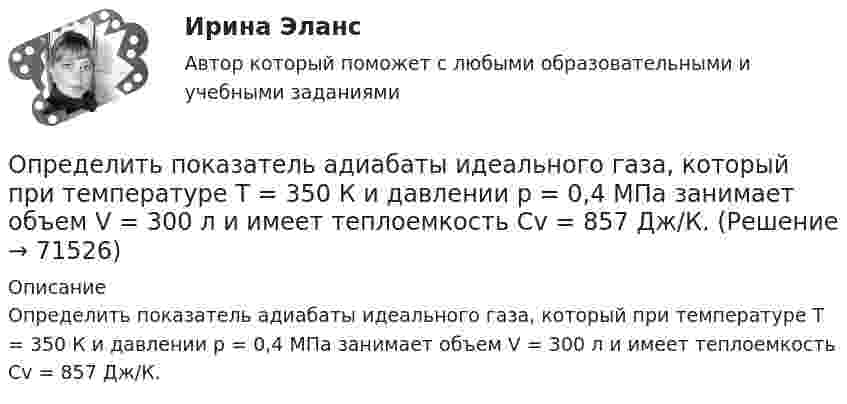      
            Описание
            Определить показатель адиабаты идеального газа, который при температуре T = 350 К и давлении р = 0,4 МПа занимает объем V = 300 л и имеет теплоемкость Cv = 857 Дж/К.   
            
            
            Определить показатель адиабаты идеального газа, который при температуре 350 К и давлении 4·105 Па занимает объём 0,3 м3 и имеет теплоёмкость 857 Дж/К.Определить показатель адиабаты  идеального газа, который при температуре T = 350 К и давлении р = 0,4 МПа занимает объем V = 300 л и имеет теплоемкость Cv = 857 Дж/К.Определить показатель преломления стекла, если при отражении от него света отраженный луч полностью поляризован при угле преломления  30. Определить показатель преломления тонкого прозрачного клина, освещаемого монохроматическим светом с длиной волны 0,48 мкм, падающим нормально на его поверхность, если расстояние b между смежными интерференционными максимумами в отраженном светеОпределить полное ускорение a точки в момент времени t = 3 с точки, находящейся на ободе колеса радиусом R = 0,5 м, вращающегося согласно уравнению (t) = At + Bt3, где A = 2 рад/с, B = 0,2 рад/с3.Определить полную кинетическую энергию молекул, содержащихся в 1 кмоль азота при температуре t = 7 °C.Определить полную кинетическую энергию молекул углекислого газа массой 44 г при температуре t = 27 °C.Определить показатели фондоотдачи продукции, если среднегодовая стоимость основных производственных фондов составляет 150 млн. руб., численность работающих – 150 чел., выработка продукции на одного работающего – 2000000 руб. Определить показатели, характеризующие отраслевую структуру, исходя из данных таблицы. Предприятие 1 входит в состав подотрасли ВОпределить показатели эффективности использования основных фондов АТП и по результатам расчета сделать вывод.Определить показатели эффективности использования основных фондов, если их среднегодовая стоимость -935897200 руб, а продукции выпущено за год на 986271300 руб.Определить показатель адиабаты g для смеси газов, содержащёй гелий массой m1 = 8 г и водород массой m2 = 2 г.Определить показатель адиабаты для смеси газов, содержащей 8,0 г гелия и 2,0 г водорода.Определить показатель адиабаты идеального газа, который при нормальных условиях занимает объём 6 л и имеет теплоёмкость CV = 5,5 Дж/К.