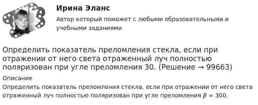      
            Описание
            Определить показатель преломления стекла, если при отражении от него света отраженный луч полностью поляризован при угле преломления β = 300.    
            
            
            Определить показатель адиабаты  идеального газа, который при температуре T = 350 К и давлении р = 0,4 МПа занимает объем V = 300 л и имеет теплоемкость Cv = 857 Дж/К.Определить показатель преломления стекла, если при отражении от него света отраженный луч полностью поляризован при угле преломления  30. Определить показатель преломления тонкого прозрачного клина, освещаемого монохроматическим светом с длиной волны 0,48 мкм, падающим нормально на его поверхность, если расстояние b между смежными интерференционными максимумами в отраженном светеОпределить полное ускорение a точки в момент времени t = 3 с точки, находящейся на ободе колеса радиусом R = 0,5 м, вращающегося согласно уравнению (t) = At + Bt3, где A = 2 рад/с, B = 0,2 рад/с3.Определить полную кинетическую энергию молекул, содержащихся в 1 кмоль азота при температуре t = 7 °C.Определить полную кинетическую энергию молекул углекислого газа массой 44 г при температуре t = 27 °C.Определить полную энергию точки массой 20 г, совершающей гармонические колебания  x = 0,15 cos(4pt + p/5) (м),  а также определить силу, действующую на точку в момент времени t = 0,2 с.Определить показатели, характеризующие отраслевую структуру, исходя из данных таблицы. Предприятие 1 входит в состав подотрасли ВОпределить показатели эффективности использования основных фондов АТП и по результатам расчета сделать вывод.Определить показатели эффективности использования основных фондов, если их среднегодовая стоимость -935897200 руб, а продукции выпущено за год на 986271300 руб.Определить показатель адиабаты g для смеси газов, содержащёй гелий массой m1 = 8 г и водород массой m2 = 2 г.Определить показатель адиабаты для смеси газов, содержащей 8,0 г гелия и 2,0 г водорода.Определить показатель адиабаты идеального газа, который при нормальных условиях занимает объём 6 л и имеет теплоёмкость CV = 5,5 Дж/К.Определить показатель адиабаты идеального газа, который при температуре 350 К и давлении 0,4 МПа занимает объём 300 л и имеет теплоёмкость 857 Дж/К.