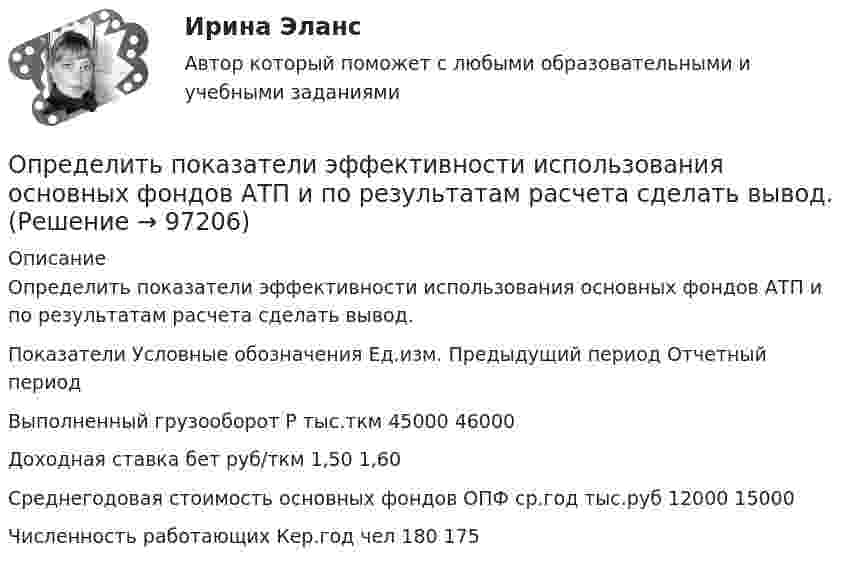     
            Описание
            	Определить показатели эффективности использования основных фондов АТП и по результатам расчета сделать вывод.  Показатели Условные обозначения  Ед.изм. Предыдущий период  Отчетный период   Выполненный грузооборот Р тыс.ткм 45000 46000   Доходная ставка бет руб/ткм 1,50 1,60   Среднегодовая стоимость основных фондов ОПФ ср.год тыс.руб 12000 15000   Численность работающих Кер.год чел 180 175     
            
            
            Определить показатели, характеризующие отраслевую структуру, исходя из данных таблицы. Предприятие 1 входит в состав подотрасли ВОпределить показатели эффективности использования основных фондов АТП и по результатам расчета сделать вывод.Определить показатели эффективности использования основных фондов, если их среднегодовая стоимость -935897200 руб, а продукции выпущено за год на 986271300 руб.Определить показатель адиабаты g для смеси газов, содержащёй гелий массой m1 = 8 г и водород массой m2 = 2 г.Определить показатель адиабаты для смеси газов, содержащей 8,0 г гелия и 2,0 г водорода.Определить показатель адиабаты идеального газа, который при нормальных условиях занимает объём 6 л и имеет теплоёмкость CV = 5,5 Дж/К.Определить показатель адиабаты идеального газа, который при температуре 350 К и давлении 0,4 МПа занимает объём 300 л и имеет теплоёмкость 857 Дж/К.Определить площадь сечения продольной рабочей арматуры Аₛ в балке прямоугольного сечения размерами b = 20 см, h = 45 см; а = 5 см; h₀ = 40 см, γb₁ = 0,9, подобрать по сортаменту 4 стержня, определить процент армирования и проверить прочность сечения.Определить по вариантам показатели, характеризующие отраслевую структуру, исходя из данных , представленных в таблице Определить поверхностное натяжение касторового масла, если в трубке радиусом R = 0,5 мм оно поднялось на h = 14 мм. Смачивание считать полным.Определить поверхностный избыток концентрации уксусной кислоты в водных растворах с концентрациями 0,268 и 2,834 моль/л при 25 С, если поверхностное натяжение этих растворов соответственно равно 0,0483 и 0,0285 Н/м.Определить поглощательную способность ат серого тела, для которого температура, измеренная радиационным пирометром, Tрад = 1,4 кК, тогда как истинная температура Т тела равна 3,2 кК.Определить по диаграмме железо-цементит превращения, совершающиеся в стали марки У8 при медленном охлаждении от расплавленного состояния до комнатной температуры. Определить показатели среднечасовой, среднедневной и среднегодовой производительности труда: если за год продукции выработано на сумму 10000 тыс. руб.. 