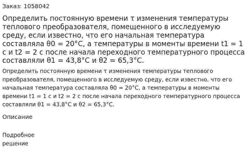 Определить постоянную времени τ изменения температуры теплового преобразователя, помещенного в исследуемую среду, если известно, что его начальная температура составляла  θ0 = 20°С, а температуры в моменты времени t1 = 1 c и t2 = 2 c после начала переходного температурного процесса составляли θ1 = 43,8°С и θ2 = 65,3°С. 