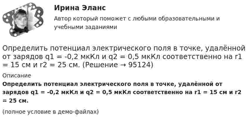     
            Описание
            Определить потенциал электрического поля в точке, удалённой от зарядов q1 =    -0,2 мкКл и q2 = 0,5 мкКл соответственно на r1 = 15 см и r2 = 25 см.(полное условие в демо-файлах)   
            
            
            Определить потенциальную энергию системы двух точечных зарядов q1 = 10-7 Кл и q2 = 10-8 Кл, находящихся на расстоянии r = 10 см друг от друга.Определить потенциал электрического поля в точке, удалённой от зарядов q1 =    -0,2 мкКл и q2 = 0,5 мкКл соответственно на r1 = 15 см и r2 = 25 см.Определить по теории Бора радиус r2 второй стационарной орбиты и скорость v2 электрона на этой орбите для атома водорода. Определить поток ФЕ вектора напряжённости электростатического поля через сферическую поверхность, охватывающую точечные заряды Q1 = 5 нКл и Q2 = – 2 нКл.Определить потребное усилие для вырубки наружного контура и пробивки отверстий, определить потребное усилие гибки и выбрать пресс для разделительных и гибочных операций при изготовлении детали.Определить по формуле Щелкачева, происходит ли фильтрация в пласте по закону Дарси, если известно, что дебит нефтянойОпределить, при какой напряжённости Е среднего макроскопического поля в диэлектрике (ε = 3) поляризованность Р достигнет значения, равного 200 мкKл/м2.Определить постоянную дифракционной решетки, если при ее освещенности светом с длинной волны 656 нм второй спектр виден под углом 15°.Определить постоянную решетки, которая позволила бы наблюдать спектральную линию для волны 40 пм только в одном порядке.Определить потенциал в центре кольца радиусом R = 10 см, по которому равномерно распределен заряд линейной плотностью r = 10 нКл/м.Определить потенциал в центре плоского кольца с внешним диаметром D = 0,8 м и внутренним d = 0,4 м, если на нём равномерно распределён заряд q = 6∙10-7 Кл.Определить потенциальную, кинетическую и полную энергии электрона, находящегося на первой орбите атома водорода.Определить потенциальную, кинетическую и полную энергии электрона, находящегося на первой орбите атома водорода.Определить потенциальную энергию W системы двух точечных зарядов Q1 = 400 нКл и Q2 = 20 нКл, находящихся на расстоянии r = 5 см друг от друга.