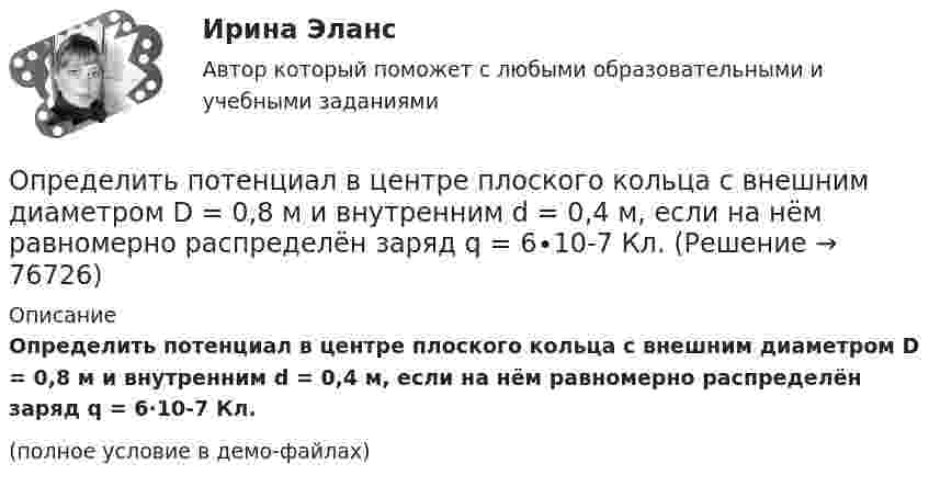     
            Описание
            Определить потенциал в центре плоского кольца с внешним диаметром D = 0,8 м и внутренним d = 0,4 м, если на нём равномерно распределён заряд q = 6∙10-7 Кл.(полное условие в демо-файлах)   
            
            
            Определить потенциал в центре кольца радиусом R = 10 см, по которому равномерно распределен заряд линейной плотностью r = 10 нКл/м.Определить потенциал в центре плоского кольца с внешним диаметром D = 0,8 м и внутренним d = 0,4 м, если на нём равномерно распределён заряд q = 6∙10-7 Кл.Определить потенциальную, кинетическую и полную энергии электрона, находящегося на первой орбите атома водорода.Определить потенциальную, кинетическую и полную энергии электрона, находящегося на первой орбите атома водорода.Определить потенциальную энергию W системы двух точечных зарядов Q1 = 400 нКл и Q2 = 20 нКл, находящихся на расстоянии r = 5 см друг от друга.Определить потенциальную энергию системы 4-х точечных зарядов, расположенных в вершинах квадрата со стороной а = 10 см. Заряды одинаковы по абсолютной величине и равны q = 10 нКл. Определить потенциальную энергию системы двух точечных зарядов q1 = 10-7 Кл и q2 = 10-8 Кл, находящихся на расстоянии r = 10 см друг от друга.Определить полную кинетическую энергию молекул углекислого газа массой 44 г при температуре t = 27 °C.Определить полную энергию точки массой 20 г, совершающей гармонические колебания  x = 0,15 cos(4pt + p/5) (м),  а также определить силу, действующую на точку в момент времени t = 0,2 с.Определить поляризованность P стекла (ε = 5), помещённого во внешнее электрическое поле напряжённостью Е0 = 4 MB/м.Определить поляризованность P стекла (ε = 6), помещённого во внешнее электрическое поле напряжённостью Е0 = 6 MB/м.Определить поляризованность P стекла (ε = 7), помещённого во внешнее электрическое поле напряжённостью Е0 = 5 MB/м. Определить поровые давления и градиенты давлений в различных  точках пласта при исходных данных задачи 4.1. Постройте график изменения этих величин.Определить постоянную дифракционной решетки, если при ее освещенности светом с длинной волны 656 нм второй спектр виден под углом 15°.