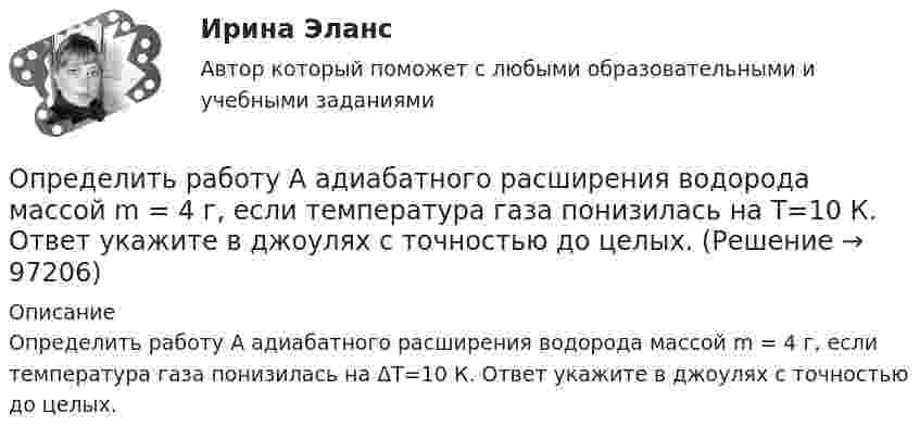      
            Описание
            Определить работу А адиабатного расширения водорода массой m = 4 г, если температура газа понизилась на ΔT=10 К. Ответ укажите в джоулях с точностью до целых.   
            
            
            Определить работу А2 изотермического сжатия газа, совершающего цикл Карно, КПД которого  = 0,4, если работа изотермического расширения равна А1 = 8 Дж.Определить работу А адиабатного расширения водорода массой m = 4 г, если температура газа понизилась на T=10 К. Ответ укажите в джоулях с точностью до целых.Определить работу адиабатического расширения водорода, взятого в количестве 4 г, если температура газа понизилась на 10 °C.Определить работу адиабатного сжатия паров углекислого газа массой m = 110 г, если при сжатии температура газа повысилась на DT = 10 К.Определить работу А, которую совершит азот, если ему при постоянном давлении сообщить количество теплоты Q = 21 кДж. Найти также изменение U внутренней энергии газа.Определить работу А, которую совершит азот, если ему при постоянном давлении сообщить количество теплоты Q = 21 кДж. Найти также изменение U внутренней энергии газа.Определить работу, которую необходимо затратить, чтобы вывести ракету за пределы поля тяготения Земли, если ракета стартует с космического корабля, движущегося по круговой орбите на уровне 500 км над поверхностью Земли. Масса ракеты 200 кг.Определить работу A2 изотермического сжатия газа, совершающего цикл Карно, к.п.д. которого h = 0,4, если работа изотермического расширения A1 = 8 Дж.Определить работу A2 изотермического сжатия газа, совершающего цикл Карно, КПД которого h = 0,4, если работа изотермического расширения равна A1 = 8 Дж. Изобразить цикл Карно в координатах p-V и S-T.Определить работу A2 изотермического сжатия газа, совершающего цикл Карно, КПД которого h = 0,5, если работа изотермического расширения равна A1 = 8 Дж. Показать процесс на графике.Определить работу A адиабатного сжатия неона массой m = 20 г, если при сжатии температура газа повысилась на DT = 20 К.Определить работу A, которую совершат силы гравитационного поля Земли, если тело массой m = 1 кг упадёт на поверхность Земли:  1) с высоты h, равной радиусу Земли;Определить работу A, которую совершат силы гравитационного поля Земли, если тело массой m упадёт на поверхность Земли:  1) с высоты h, равной радиусу Земли;Определить работу A по перемещению точечного положительного заряда q = 40 нКл из точки, находящейся на расстоянии r1 = 1 м, в точку, на расстоянии r2 = 1 см от поверхности сферы радиусом R = 2 см,