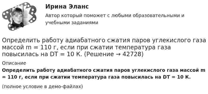     
          Описание
          Определить работу адиабатного сжатия паров углекислого газа массой m = 110 г, если при сжатии температура газа повысилась на DT = 10 К.(полное условие в демо-файлах)  
            
            
            Определить работу адиабатического расширения водорода, взятого в количестве 4 г, если температура газа понизилась на 10 °C.Определить работу адиабатного сжатия паров углекислого газа массой m = 110 г, если при сжатии температура газа повысилась на DT = 10 К.Определить работу А, которую совершит азот, если ему при постоянном давлении сообщить количество теплоты Q = 21 кДж. Найти также изменение U внутренней энергии газа.Определить работу А, которую совершит азот, если ему при постоянном давлении сообщить количество теплоты Q = 21 кДж. Найти также изменение U внутренней энергии газа.Определить работу, которую необходимо затратить, чтобы вывести ракету за пределы поля тяготения Земли, если ракета стартует с космического корабля, движущегося по круговой орбите на уровне 500 км над поверхностью Земли. Масса ракеты 200 кг.Определить работу, которую необходимо затратить, чтобы вывести ракету за пределы поля тяготения Земли, если ракета стартует с космического корабля, движущегося по круговой орбите на уровне 500 км над поверхностью Земли. Масса ракеты 200 кг.Определить работу, которую совершат силы гравитационного поля Земли, если тело массой 2 кг упадёт на поверхность Земли с высоты, равной радиусу Земли.Определить работу A2 изотермического сжатия газа, совершающего цикл Карно, КПД которого h = 0,5, если работа изотермического расширения равна A1 = 8 Дж. Показать процесс на графике.Определить работу A адиабатного сжатия неона массой m = 20 г, если при сжатии температура газа повысилась на DT = 20 К.Определить работу A, которую совершат силы гравитационного поля Земли, если тело массой m = 1 кг упадёт на поверхность Земли:  1) с высоты h, равной радиусу Земли;Определить работу A, которую совершат силы гравитационного поля Земли, если тело массой m упадёт на поверхность Земли:  1) с высоты h, равной радиусу Земли;Определить работу A по перемещению точечного положительного заряда q = 40 нКл из точки, находящейся на расстоянии r1 = 1 м, в точку, на расстоянии r2 = 1 см от поверхности сферы радиусом R = 2 см,Определить работу A трактора, ели его средняя скорость при вспашке поля v = 1,5 км/ч, тяговое усилие F = 200 кН. Продолжительность вспашки t = 3 ч.Определить работу А2 изотермического сжатия газа, совершающего цикл Карно, КПД которого  = 0,4, если работа изотермического расширения равна А1 = 8 Дж.