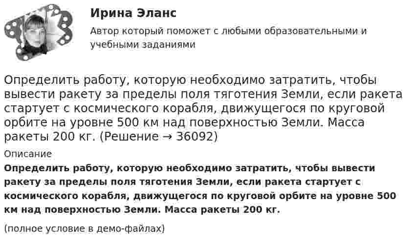     
          Описание
          Определить работу, которую необходимо затратить, чтобы вывести ракету за пределы поля тяготения Земли, если ракета стартует с космического корабля, движущегося по круговой орбите на уровне 500 км над поверхностью Земли. Масса ракеты 200 кг.(полное условие в демо-файлах)  
            
            
            Определить работу, которую необходимо затратить, чтобы вывести ракету за пределы поля тяготения Земли, если ракета стартует с космического корабля, движущегося по круговой орбите на уровне 500 км над поверхностью Земли. Масса ракеты 200 кг.Определить работу, которую необходимо затратить, чтобы вывести ракету за пределы поля тяготения Земли, если ракета стартует с космического корабля, движущегося по круговой орбите на уровне 500 км над поверхностью Земли. Масса ракеты 200 кг.Определить работу, которую совершат силы гравитационного поля Земли, если тело массой 2 кг упадёт на поверхность Земли с высоты, равной радиусу Земли.Определить работу, которую совершают силы гравитационного поля Земли, если тело массой 2 кг упадёт на поверхность Земли из бесконечности.Определить работу, которую совершают силы гравитационного поля Земли, если тело массой m упадёт на поверхность Земли с высоты, равной h.  m = 1,6 кг, h = 7,2·106 м.Определить работу, которую совершит азот, если ему при постоянном давлении сообщить количество теплоты 21 кДж. Найти изменение внутренней энергии газа.Определить работу поднятия груза по наклонной плоскости и среднюю мощность подъёмного устройства, если масса груза 10 кг, длина наклонной плоскости 2 м, угол наклона к горизонту 30° и скорость груза в конце подъёма равна 2 м/с. Трением пренебречь.Определить работу A по перемещению точечного положительного заряда q = 40 нКл из точки, находящейся на расстоянии r1 = 1 м, в точку, на расстоянии r2 = 1 см от поверхности сферы радиусом R = 2 см,Определить работу A трактора, ели его средняя скорость при вспашке поля v = 1,5 км/ч, тяговое усилие F = 200 кН. Продолжительность вспашки t = 3 ч.Определить работу А2 изотермического сжатия газа, совершающего цикл Карно, КПД которого  = 0,4, если работа изотермического расширения равна А1 = 8 Дж.Определить работу А адиабатного расширения водорода массой m = 4 г, если температура газа понизилась на T=10 К. Ответ укажите в джоулях с точностью до целых.Определить работу адиабатического расширения водорода, взятого в количестве 4 г, если температура газа понизилась на 10 °C.Определить работу адиабатного сжатия паров углекислого газа массой m = 110 г, если при сжатии температура газа повысилась на DT = 10 К.Определить работу А, которую совершит азот, если ему при постоянном давлении сообщить количество теплоты Q = 21 кДж. Найти также изменение U внутренней энергии газа.