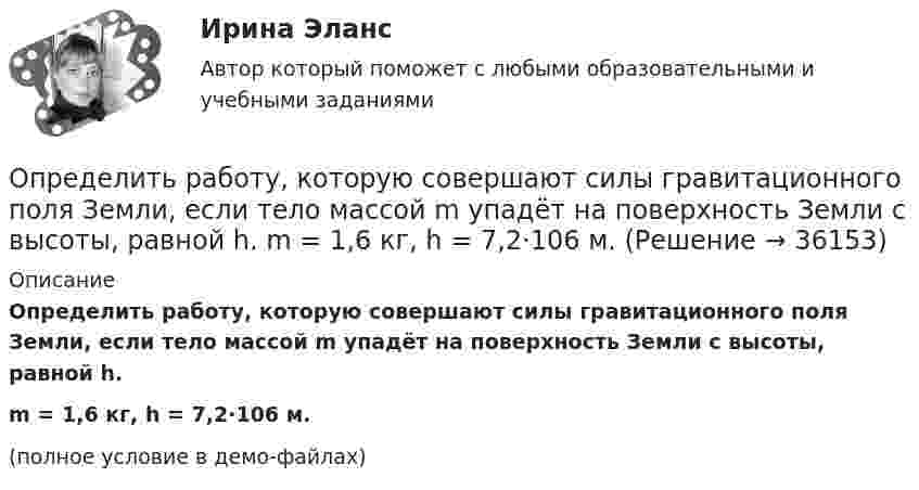     
          Описание
          Определить работу, которую совершают силы гравитационного поля Земли, если тело массой m упадёт на поверхность Земли с высоты, равной h.m = 1,6 кг, h = 7,2·106 м.(полное условие в демо-файлах)  
            
            
            Определить работу, которую совершают силы гравитационного поля Земли, если тело массой 2 кг упадёт на поверхность Земли из бесконечности.Определить работу, которую совершают силы гравитационного поля Земли, если тело массой m упадёт на поверхность Земли с высоты, равной h.  m = 1,6 кг, h = 7,2·106 м.Определить работу, которую совершит азот, если ему при постоянном давлении сообщить количество теплоты 21 кДж. Найти изменение внутренней энергии газа.Определить работу поднятия груза по наклонной плоскости и среднюю мощность подъёмного устройства, если масса груза 10 кг, длина наклонной плоскости 2 м, угол наклона к горизонту 30° и скорость груза в конце подъёма равна 2 м/с. Трением пренебречь.Определить работу растяжения двух соединенных последовательно пружин жесткостями k1 = 400 Н/м и k2 = 250 Н/м, если первая пружина при этом растянулась на  = 2 см.Определить работу растяжения двух соединенных последовательно пружин жесткостями k1 = 400 Н/м и k2 = 250 Н/м, если первая пружина при этом растянулась на 2 см.Определить работу растяжения двух соединённых последовательно пружин жёсткостями k1 = 400 Н/м и k2 = 250 Н/м, если первая пружина при этом растянута на ∆l = 2,0 см.Определить работу А адиабатного расширения водорода массой m = 4 г, если температура газа понизилась на T=10 К. Ответ укажите в джоулях с точностью до целых.Определить работу адиабатического расширения водорода, взятого в количестве 4 г, если температура газа понизилась на 10 °C.Определить работу адиабатного сжатия паров углекислого газа массой m = 110 г, если при сжатии температура газа повысилась на DT = 10 К.Определить работу А, которую совершит азот, если ему при постоянном давлении сообщить количество теплоты Q = 21 кДж. Найти также изменение U внутренней энергии газа.Определить работу А, которую совершит азот, если ему при постоянном давлении сообщить количество теплоты Q = 21 кДж. Найти также изменение U внутренней энергии газа.Определить работу, которую необходимо затратить, чтобы вывести ракету за пределы поля тяготения Земли, если ракета стартует с космического корабля, движущегося по круговой орбите на уровне 500 км над поверхностью Земли. Масса ракеты 200 кг.Определить работу, которую необходимо затратить, чтобы вывести ракету за пределы поля тяготения Земли, если ракета стартует с космического корабля, движущегося по круговой орбите на уровне 500 км над поверхностью Земли. Масса ракеты 200 кг.