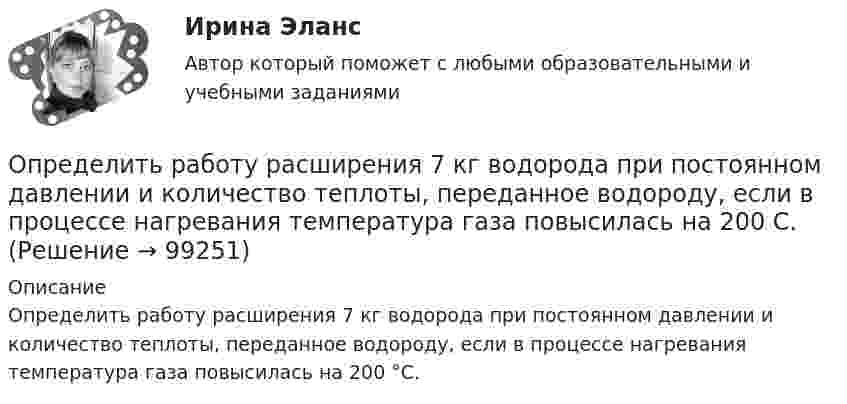      
            Описание
            Определить работу расширения 7 кг водорода при постоянном давлении и количество теплоты, переданное водороду, если в процессе нагревания температура газа повысилась на 200 °С.   
            
            
            Определить работу растяжения двух соединенных последовательно пружин жестокостями k1=400 Нм и k2=250 Нм, если первая пружина при этом растянулась на l=2 см. Определить работу расширения 7 кг водорода при постоянном давлении и количество теплоты, переданное водороду, если в процессе нагревания температура газа повысилась на 200 С.Определить работу расширения 7 кг водорода при постоянном давлении и количество теплоты, переданное водороду, если в процессе нагревания температура газа повысилась на 200 °С.Определить работу сил поля по перемещению заряда Q в поле, созданном заряженным шаром радиуса R, из точки, удалённой от первой на расстояние 2R. Потенциал шара равен j.  1         Q = 10 мкКл, j = 2,5 кВ.Определить работу сил поля по перемещению заряда Q в поле, созданном заряженным шаром радиуса R, из точки, удалённой от первой на расстояние 2R. Потенциал шара равен j.  7         Q = 5 мкКл, j = 1,2 кВ.Определить работу сил поля, созданного двумя точечными зарядами q1 = 10 нКл и q2 = – 2 нКл, при переносе заряда q = 1 нКл из точки 1 в точку 2 поля, если а = 6 см.Определить работу, совершаемую при перемещении проводника длиной l = 0,2 м, по которому течёт ток I = 5 А, в перпендикулярном магнитном поле напряжённостью H = 80 кА/м, если перемещение проводника r = 0,5 м.Определить работу, которую совершат силы гравитационного поля Земли, если тело массой 2 кг упадёт на поверхность Земли с высоты, равной радиусу Земли.Определить работу, которую совершают силы гравитационного поля Земли, если тело массой 2 кг упадёт на поверхность Земли из бесконечности.Определить работу, которую совершают силы гравитационного поля Земли, если тело массой m упадёт на поверхность Земли с высоты, равной h.  m = 1,6 кг, h = 7,2·106 м.Определить работу, которую совершит азот, если ему при постоянном давлении сообщить количество теплоты 21 кДж. Найти изменение внутренней энергии газа.Определить работу поднятия груза по наклонной плоскости и среднюю мощность подъёмного устройства, если масса груза 10 кг, длина наклонной плоскости 2 м, угол наклона к горизонту 30° и скорость груза в конце подъёма равна 2 м/с. Трением пренебречь.Определить работу растяжения двух соединенных последовательно пружин жесткостями k1 = 400 Н/м и k2 = 250 Н/м, если первая пружина при этом растянулась на  = 2 см.Определить работу растяжения двух соединенных последовательно пружин жесткостями k1 = 400 Н/м и k2 = 250 Н/м, если первая пружина при этом растянулась на 2 см.