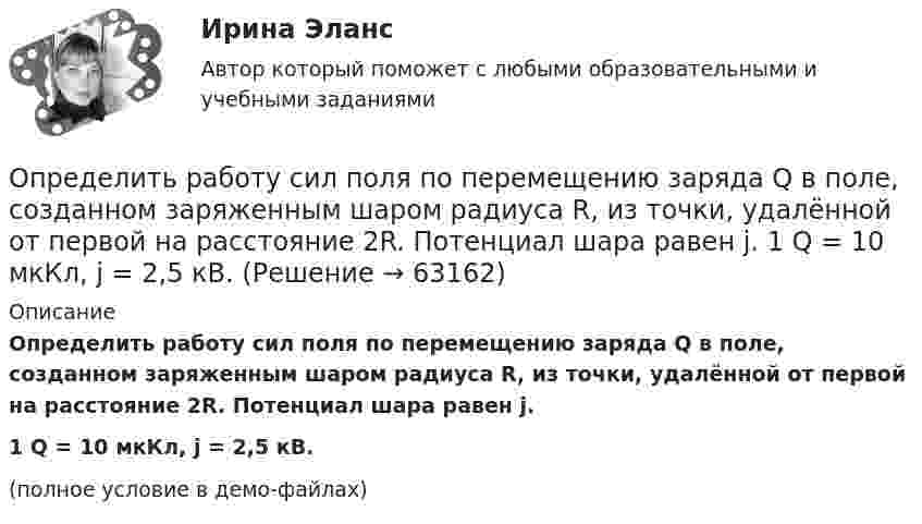    
            Описание
            Определить работу сил поля по перемещению заряда Q в поле, созданном заряженным шаром радиуса R, из точки, удалённой от первой на расстояние 2R. Потенциал шара равен j.1         Q = 10 мкКл, j = 2,5 кВ.(полное условие в демо-файлах)   
            
            
            Определить работу расширения 7 кг водорода при постоянном давлении и количество теплоты, переданное водороду, если в процессе нагревания температура газа повысилась на 200 °С.Определить работу сил поля по перемещению заряда Q в поле, созданном заряженным шаром радиуса R, из точки, удалённой от первой на расстояние 2R. Потенциал шара равен j.  1         Q = 10 мкКл, j = 2,5 кВ.Определить работу сил поля по перемещению заряда Q в поле, созданном заряженным шаром радиуса R, из точки, удалённой от первой на расстояние 2R. Потенциал шара равен j.  7         Q = 5 мкКл, j = 1,2 кВ.Определить работу сил поля, созданного двумя точечными зарядами q1 = 10 нКл и q2 = – 2 нКл, при переносе заряда q = 1 нКл из точки 1 в точку 2 поля, если а = 6 см.Определить работу, совершаемую при перемещении проводника длиной l = 0,2 м, по которому течёт ток I = 5 А, в перпендикулярном магнитном поле напряжённостью H = 80 кА/м, если перемещение проводника r = 0,5 м.Определить работу, совершаемую против магнитных сил при перемещении проводника длиной 20 см, по которому течет ток 5 А, перпендикулярно линиям магнитной индукции 100 Тл, если перемещение проводника равно 0,5 м.Определить рабочий состав газа Qρн и рр, считая, что d=0,005 кг/м3. Сухой состав его приведен в предыдущем примере [1].   СН4=96,9%; С2Н6=0,6%; С3Н8=0,6%; С4Н10=0,6%; СО2=0,6%; N2=0,7%Определить работу, которую совершают силы гравитационного поля Земли, если тело массой m упадёт на поверхность Земли с высоты, равной h.  m = 1,6 кг, h = 7,2·106 м.Определить работу, которую совершит азот, если ему при постоянном давлении сообщить количество теплоты 21 кДж. Найти изменение внутренней энергии газа.Определить работу поднятия груза по наклонной плоскости и среднюю мощность подъёмного устройства, если масса груза 10 кг, длина наклонной плоскости 2 м, угол наклона к горизонту 30° и скорость груза в конце подъёма равна 2 м/с. Трением пренебречь.Определить работу растяжения двух соединенных последовательно пружин жесткостями k1 = 400 Н/м и k2 = 250 Н/м, если первая пружина при этом растянулась на  = 2 см.Определить работу растяжения двух соединенных последовательно пружин жесткостями k1 = 400 Н/м и k2 = 250 Н/м, если первая пружина при этом растянулась на 2 см.Определить работу растяжения двух соединённых последовательно пружин жёсткостями k1 = 400 Н/м и k2 = 250 Н/м, если первая пружина при этом растянута на ∆l = 2,0 см.Определить работу растяжения двух соединенных последовательно пружин жестокостями k1=400 Нм и k2=250 Нм, если первая пружина при этом растянулась на l=2 см. 