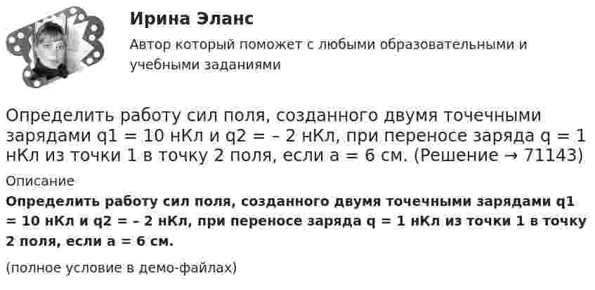     
            Описание
            Определить работу сил поля, созданного двумя точечными зарядами q1 = 10 нКл и q2 = – 2 нКл, при переносе заряда q = 1 нКл из точки 1 в точку 2 поля, если а = 6 см.(полное условие в демо-файлах)   
            
            
            Определить работу сил поля по перемещению заряда Q в поле, созданном заряженным шаром радиуса R, из точки, удалённой от первой на расстояние 2R. Потенциал шара равен j.  7         Q = 5 мкКл, j = 1,2 кВ.Определить работу сил поля, созданного двумя точечными зарядами q1 = 10 нКл и q2 = – 2 нКл, при переносе заряда q = 1 нКл из точки 1 в точку 2 поля, если а = 6 см.Определить работу, совершаемую при перемещении проводника длиной l = 0,2 м, по которому течёт ток I = 5 А, в перпендикулярном магнитном поле напряжённостью H = 80 кА/м, если перемещение проводника r = 0,5 м.Определить работу, совершаемую против магнитных сил при перемещении проводника длиной 20 см, по которому течет ток 5 А, перпендикулярно линиям магнитной индукции 100 Тл, если перемещение проводника равно 0,5 м.Определить рабочий состав газа Qρн и рр, считая, что d=0,005 кг/м3. Сухой состав его приведен в предыдущем примере [1].   СН4=96,9%; С2Н6=0,6%; С3Н8=0,6%; С4Н10=0,6%; СО2=0,6%; N2=0,7%Определить радиус R капли спирта, вытекающей из узкой вертикальной трубки радиусом r = 1 мм. Считать, что в момент отрыва капля сферическая. Поверхностное натяжение спирта s = 22 мН/м, а его плотность r = 0,8 г/см3.Определить радиус r почвенного капилляра, если высота поднятия воды в нём равна h = 14 мм. Смачивание считать полным. Коэффициент поверхностного натяжения воды a = 72 мН/м, а её плотность r = 1000 кг/м3.Определить работу поднятия груза по наклонной плоскости и среднюю мощность подъёмного устройства, если масса груза 10 кг, длина наклонной плоскости 2 м, угол наклона к горизонту 30° и скорость груза в конце подъёма равна 2 м/с. Трением пренебречь.Определить работу растяжения двух соединенных последовательно пружин жесткостями k1 = 400 Н/м и k2 = 250 Н/м, если первая пружина при этом растянулась на  = 2 см.Определить работу растяжения двух соединенных последовательно пружин жесткостями k1 = 400 Н/м и k2 = 250 Н/м, если первая пружина при этом растянулась на 2 см.Определить работу растяжения двух соединённых последовательно пружин жёсткостями k1 = 400 Н/м и k2 = 250 Н/м, если первая пружина при этом растянута на ∆l = 2,0 см.Определить работу растяжения двух соединенных последовательно пружин жестокостями k1=400 Нм и k2=250 Нм, если первая пружина при этом растянулась на l=2 см. Определить работу расширения 7 кг водорода при постоянном давлении и количество теплоты, переданное водороду, если в процессе нагревания температура газа повысилась на 200 С.Определить работу расширения 7 кг водорода при постоянном давлении и количество теплоты, переданное водороду, если в процессе нагревания температура газа повысилась на 200 °С.