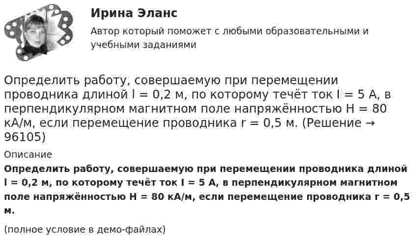    
            Описание
            Определить работу, совершаемую при перемещении проводника длиной l = 0,2 м, по которому течёт ток I = 5 А, в перпендикулярном магнитном поле напряжённостью H = 80 кА/м, если перемещение проводника r = 0,5 м.(полное условие в демо-файлах)   
            
            
            Определить работу сил поля, созданного двумя точечными зарядами q1 = 10 нКл и q2 = – 2 нКл, при переносе заряда q = 1 нКл из точки 1 в точку 2 поля, если а = 6 см.Определить работу, совершаемую при перемещении проводника длиной l = 0,2 м, по которому течёт ток I = 5 А, в перпендикулярном магнитном поле напряжённостью H = 80 кА/м, если перемещение проводника r = 0,5 м.Определить работу, совершаемую против магнитных сил при перемещении проводника длиной 20 см, по которому течет ток 5 А, перпендикулярно линиям магнитной индукции 100 Тл, если перемещение проводника равно 0,5 м.Определить рабочий состав газа Qρн и рр, считая, что d=0,005 кг/м3. Сухой состав его приведен в предыдущем примере [1].   СН4=96,9%; С2Н6=0,6%; С3Н8=0,6%; С4Н10=0,6%; СО2=0,6%; N2=0,7%Определить радиус R капли спирта, вытекающей из узкой вертикальной трубки радиусом r = 1 мм. Считать, что в момент отрыва капля сферическая. Поверхностное натяжение спирта s = 22 мН/м, а его плотность r = 0,8 г/см3.Определить радиус r почвенного капилляра, если высота поднятия воды в нём равна h = 14 мм. Смачивание считать полным. Коэффициент поверхностного натяжения воды a = 72 мН/м, а её плотность r = 1000 кг/м3.Определить радиус r почвенного капилляра, если высота поднятия воды в нём равна h = 16 мм. Смачивание считать полным. Коэффициент поверхностного натяжения воды a = 72 мН/м, а её плотность r = 1000 кг/м3.Определить работу растяжения двух соединенных последовательно пружин жесткостями k1 = 400 Н/м и k2 = 250 Н/м, если первая пружина при этом растянулась на  = 2 см.Определить работу растяжения двух соединенных последовательно пружин жесткостями k1 = 400 Н/м и k2 = 250 Н/м, если первая пружина при этом растянулась на 2 см.Определить работу растяжения двух соединённых последовательно пружин жёсткостями k1 = 400 Н/м и k2 = 250 Н/м, если первая пружина при этом растянута на ∆l = 2,0 см.Определить работу растяжения двух соединенных последовательно пружин жестокостями k1=400 Нм и k2=250 Нм, если первая пружина при этом растянулась на l=2 см. Определить работу расширения 7 кг водорода при постоянном давлении и количество теплоты, переданное водороду, если в процессе нагревания температура газа повысилась на 200 С.Определить работу расширения 7 кг водорода при постоянном давлении и количество теплоты, переданное водороду, если в процессе нагревания температура газа повысилась на 200 °С.Определить работу сил поля по перемещению заряда Q в поле, созданном заряженным шаром радиуса R, из точки, удалённой от первой на расстояние 2R. Потенциал шара равен j.  1         Q = 10 мкКл, j = 2,5 кВ.