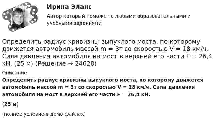     
          Описание
          Определить радиус кривизны выпуклого моста, по которому движется автомобиль массой m = 3т со скоростью V = 18 км/ч. Сила давления автомобиля на мост в верхней его части F = 26,4 кН.(25 м)(полное условие в демо-файлах)  
            
            
            Определить радиус земного шара, если свет проходит в вакууме расстояние, равное длине экватора Земли, за 0,139 с.Определить радиус кривизны выпуклого моста, по которому движется автомобиль массой m = 3т со скоростью V = 18 км/ч. Сила давления автомобиля на мост в верхней его части F = 26,4 кН. (25 м)Определить радиус кривизны линзы, если радиус 13 светлого кольца Ньютона, наблюдаемыми в отраженном свете с длиной волны 648 нм при нормальном её падении, равно 3,6 мм Определить радиус круговой орбиты искусственного спутника, период обращения T которого равен одним суткам. Радиус Земли принять равным 6400 км.Определить размер валовой, товарной и реализованной продукции  Определить размер чистой прибыли предприятия, если оно освобождено от Определить размеры пылеосадительной камерыОпределить работу сил поля, созданного двумя точечными зарядами q1 = 10 нКл и q2 = – 2 нКл, при переносе заряда q = 1 нКл из точки 1 в точку 2 поля, если а = 6 см.Определить работу, совершаемую при перемещении проводника длиной l = 0,2 м, по которому течёт ток I = 5 А, в перпендикулярном магнитном поле напряжённостью H = 80 кА/м, если перемещение проводника r = 0,5 м.Определить работу, совершаемую против магнитных сил при перемещении проводника длиной 20 см, по которому течет ток 5 А, перпендикулярно линиям магнитной индукции 100 Тл, если перемещение проводника равно 0,5 м.Определить рабочий состав газа Qρн и рр, считая, что d=0,005 кг/м3. Сухой состав его приведен в предыдущем примере [1].   СН4=96,9%; С2Н6=0,6%; С3Н8=0,6%; С4Н10=0,6%; СО2=0,6%; N2=0,7%Определить радиус R капли спирта, вытекающей из узкой вертикальной трубки радиусом r = 1 мм. Считать, что в момент отрыва капля сферическая. Поверхностное натяжение спирта s = 22 мН/м, а его плотность r = 0,8 г/см3.Определить радиус r почвенного капилляра, если высота поднятия воды в нём равна h = 14 мм. Смачивание считать полным. Коэффициент поверхностного натяжения воды a = 72 мН/м, а её плотность r = 1000 кг/м3.Определить радиус r почвенного капилляра, если высота поднятия воды в нём равна h = 16 мм. Смачивание считать полным. Коэффициент поверхностного натяжения воды a = 72 мН/м, а её плотность r = 1000 кг/м3.