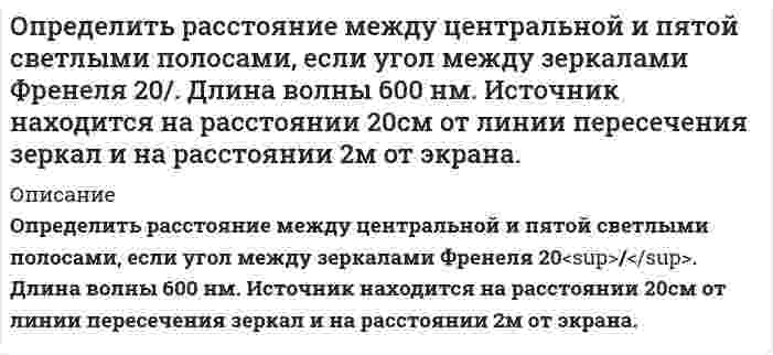      
          Описание
          Определить расстояние между центром интерференционной картины и пятой светлой полосой в установке с зеркалами Френеля, если угол между зеркалами 20. Расстояния от зеркал до источника и экрана соответственно 20 см и 20 м. Длина волны 540 нм.  
            
            
            Определить расстояние между центром интерференционной картины и пятой светлой полосой в установке с зеркалами Френеля, если угол между зеркалами 20. Расстояния от зеркал до источника и экрана соответственно 20 см и 20 м. Длина волны 540 нм.Определить расход жидкости Q и давление Рв на входе в гидромотор радиально-поршневого типа 7-крат¬ного действия, если крутя-щий момент на его валу ра¬вен М=1,2кНм, частота вращения вала n=150об/мин, давление на выходе Рвых=0,3МПаОпределить расход рабочей жидкости плотностью вытекающей из бака через отверстие диаметром d с высотой уровня жидкости Н0. Показания ртутного манометра h. Как изменится расход жидкости, если к отверстию приставить цилиндрический насадок. Вариант 6Определить расчётное давление разрушения трубы с отдельным дефектом, предварительный срок эксплуатации трубы с одним дефектом, и срок измерения параметров дефекта. Вариант 0Определить режим движения воды в канале трапецеидального сечения. Ширина канала по дну составляет b=2,8 м, глубина воды в канале h=2,5 м, коэффициент заложения откосов боковых стенок m = 1,6. Расход воды в канале равен Q=0,02 м3/с.Определить режим движения жидкости в кольцевом пространстве если, диаметр скважины Dс, наружный диаметр трубы dн, плотность промывочной жидкости ρж, расход Q.Определить режим течения жидкости ИМП-18 по трубопроводу при температуре t= 400 С если известен расход Q=44л/мин и диаметр трубы d=13мм. Кинематическая вязкость жидкости ν= 24мм2/сОпределить работу тока на участке, не содержащем источника ЭДС и имеющем сопротивление R=12 Ом, еслиОпределить радиус четвертого темного кольца Ньютона в отраженном свете, если между линзой с радиусом кривизны 5 м и плоской поверхностью, на которой лежит линза, находится вода с показателем преломления 1,33. Длина волны падающего света 590 нм.Определить размер ежегодных платежей, осуществляемых в начале года по сложной процентной ставке 12% годовых, для накопления через 3 года суммы в 500 тыс. руб.Определить размер платежа за сброс загрязняющих веществОпределить размер средней заработной платы в планируемом периодеОпределить разность давления в топке котла и перед топочной заслонкой, если высота дымовой трубы 30 м, температура дымовых газов 250 °С (плотность равна 0,58 кг/м3), а температура наружного воздуха 15 °С.Определить расстояние между мнимыми источниками в опыте с зеркалами Френеля, если расстояние между т