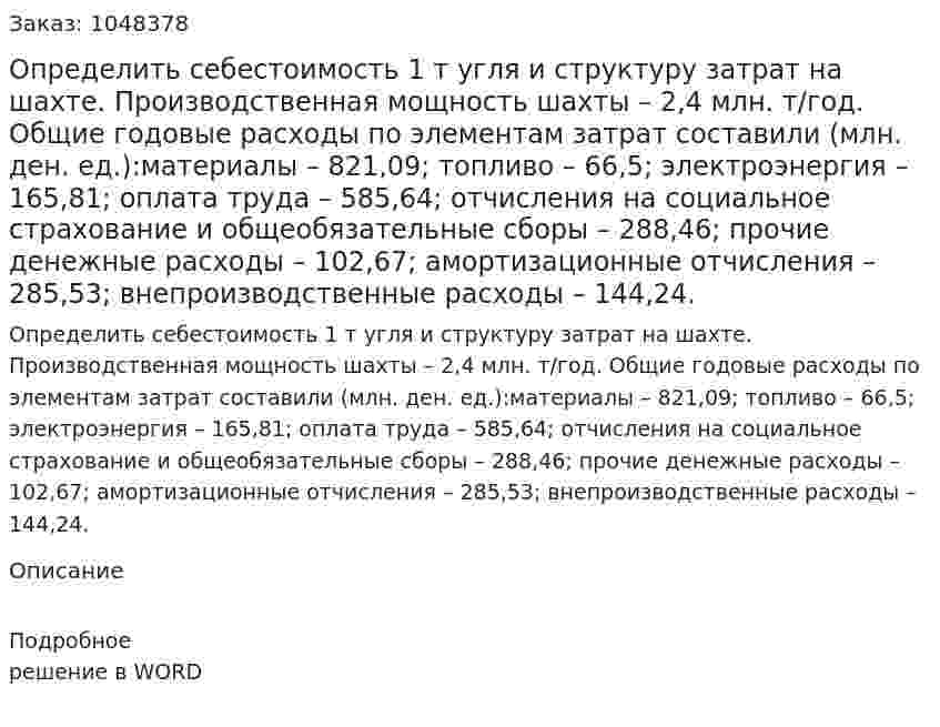 Определить себестоимость 1 т угля и структуру затрат на шахте. Производственная мощность шахты – 2,4 млн. т/год. Общие годовые расходы по элементам затрат составили (млн. ден. ед.):материалы – 821,09; топливо – 66,5; электроэнергия – 165,81; оплата труда – 585,64; отчисления на социальное страхование и общеобязательные сборы – 288,46; прочие денежные расходы – 102,67; амортизационные отчисления – 285,53; внепроизводственные расходы – 144,24. 