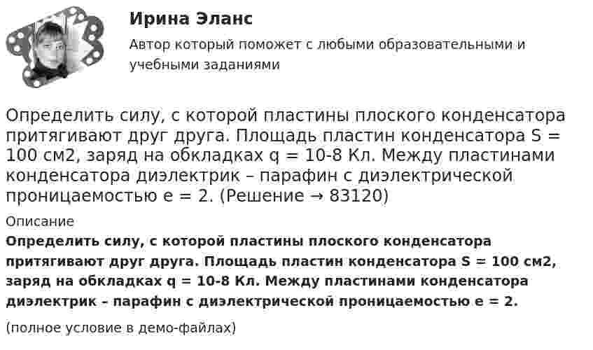     
            Описание
            Определить силу, с которой пластины плоского конденсатора притягивают друг друга. Площадь пластин конденсатора S = 100 см2, заряд на обкладках q = 10-8 Кл. Между пластинами конденсатора диэлектрик – парафин с диэлектрической проницаемостью e = 2.(полное условие в демо-файлах)   
            
            
            Определить силу, с которой гимнаст массой m = 60 кг действует на упругую сетку при прыжке с высоты h = 8 м, если под действием веса гимнаста сетка прогибается на Dh = 16 см.Определить силу, с которой пластины плоского конденсатора притягивают друг друга. Площадь пластин конденсатора S = 100 см2, заряд на обкладках q = 10-8 Кл. Между пластинами конденсатора диэлектрик – парафин с диэлектрической проницаемостью e = 2.Определить силу тока I3 в проводнике R3 и напряжение U3 на концах этого проводника, если e1 = 8 В, e2 = 10 В, R1 = 2 Ом, R2 = 4 Ом, R3 = 3 Ом. Внутренним сопротивлением источников тока пренебречь.Определить силу тока I3 в проводнике R3 и напряжение U3 на концах этого проводника, если e1 = 8 В, e2 = 10 В, R1 = 2 Ом, R2 = 4 Ом и R3 = 3 Ом. Внутренним сопротивлением источников тока пренебречь.Определить силу тока I3 в проводнике сопротивлением R3 и напряжение U3 на концах этого проводника, если E1 = 6 В, E2 = 8 В, R1 = 4 Ом, R2 = 6 Ом и R3 = 8 Ом. Внутренним сопротивлением источников тока пренебречь.Определить силу тока в вертикально расположенной плоской катушке, которая содержит 8 витков проволоки радиусом 20 см, если помещенная в ее центре на острие магнитная стрелка отклонилась на угол 45°. Плоскость витков катушки совпадает с плоскостью Определить силу тока в каждом элементе и напряжение на зажимах реостата, если e1 = 12 В, r1 = 1 Ом, e2 = 6 В, r2 = 1,5 Ом и R = 20 Ом.Определить силу I и плотность j тока насыщения в ионизационной камере с плоскими электродами площадью S = 400 см2 каждый, если в одном кубическом сантиметре газа, заключённого между электродамиОпределить силу взаимного притяжения пластин плоского конденсатора, если площадь каждой пластины 100 см2, а объёмная плотность энергии электрического поля конденсатора 0,3 Дж/м3.Определить силу взаимодействия между обкладками конденсатора, если он находится в спирте. Площадь обкладок 200 см2, расстояние между ними 5 мм. Обкладки заряжены до разности потенциалов 200 В.Определить силу, действующую на поршень ручного водяного насоса, если для подачи воды к концу рукоятки прикладывается сила F = 60 Н.Определить силу, действующую на частицу, находящуюся во внешнем однородном поле силы тяжести, если отношение концентраций частиц на двух уровнях, отстоящих друг от друга на h = 1 м, равно e = 2,72. Температуру считать везде одинаковой Определить силу отталкивания двух параллельных проводов, находящихся на расстоянии 20 см друг от друга, если их длина 2 м и по ним текут токи 10 кАОпределить силу отталкивания двух параллельных проводов, находящихся на расстоянии 20 см друг от друга, если их длина 2 м и по ним текут токи 10 кА.
