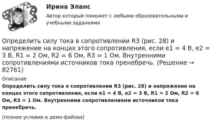     
            Описание
            Определить силу тока в сопротивлении R3 (рис. 28) и напряжение на концах этого сопротивления, если e1 = 4 В, e2 = 3 В, R1 = 2 Ом, R2 = 6 Ом, R3 = 1 Ом. Внутренними сопротивлениями источников тока пренебречь.(полное условие в демо-файлах)   
            
            
            Определить силу тока в каждом элементе и напряжение на зажимах сопротивления R (см. рисунок 12), если e1 = 8 В, r1 = 1 Ом, e2 = 4 В, r2 = 0,5 Ом и R = 50 Ом.Определить силу тока в сопротивлении R3 (рис. 28) и напряжение на концах этого сопротивления, если e1 = 4 В, e2 = 3 В, R1 = 2 Ом, R2 = 6 Ом, R3 = 1 Ом. Внутренними сопротивлениями источников тока пренебречь.Определить силу тока в цепи через 0,01 с после её размыкания. Сопротивление цепи 20 Ом, индуктивность 0,1 Гн. Сила тока до размыкания цепи равна 50 А.Определить силу тока в цепи через t = 0,01 с после её размыкания. Сопротивление цепи R = 10 Oм и индуктивность L = 0,15 Гн. Сила тока до размыкания цепи I0 = 10 А.Определить силы токов в резисторах электрической цепи при заданных значениях ЭДС источников тока (1, 2) и сопротивлений резисторов (R1, R2, R3). Схему цепи и числовые данные выбрать по прилагаемой таблице 1 и рисунку 1.Определить с какой скоростью движется электрон, если длина волны де Бройля  электрона равна его комптоновской длине волны.Определить с какой скоростью движется электрон, если длина волны де Бройля  электрона равна его комптоновской длине волны с.Определить силу притяжения между Луной и Землёй. Масса Земли и Луны mЗ = 5,98·1024 кг, mЛ = 7,33·1022 кг, расстояние от Земли до Луны R = 5,98·108 м.Определить силу, с которой гимнаст массой m = 60 кг действует на упругую сетку при прыжке с высоты h = 8 м, если под действием веса гимнаста сетка прогибается на Dh = 16 см.Определить силу, с которой пластины плоского конденсатора притягивают друг друга. Площадь пластин конденсатора S = 100 см2, заряд на обкладках q = 10-8 Кл. Между пластинами конденсатора диэлектрик – парафин с диэлектрической проницаемостью e = 2.Определить силу тока I3 в проводнике R3 и напряжение U3 на концах этого проводника, если e1 = 8 В, e2 = 10 В, R1 = 2 Ом, R2 = 4 Ом, R3 = 3 Ом. Внутренним сопротивлением источников тока пренебречь.Определить силу тока I3 в проводнике R3 и напряжение U3 на концах этого проводника, если e1 = 8 В, e2 = 10 В, R1 = 2 Ом, R2 = 4 Ом и R3 = 3 Ом. Внутренним сопротивлением источников тока пренебречь.Определить силу тока I3 в проводнике сопротивлением R3 и напряжение U3 на концах этого проводника, если E1 = 6 В, E2 = 8 В, R1 = 4 Ом, R2 = 6 Ом и R3 = 8 Ом. Внутренним сопротивлением источников тока пренебречь.Определить силу тока в вертикально расположенной плоской катушке, которая содержит 8 витков проволоки радиусом 20 см, если помещенная в ее центре на острие магнитная стрелка отклонилась на угол 45°. Плоскость витков катушки совпадает с плоскостью 