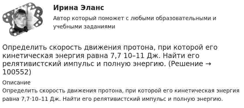      
            Описание
            Определить скорость движения протона, при которой его кинетическая энергия равна 7,7‧10–11 Дж. Найти его релятивистский импульс и полную энергию.   
            
            
            Определить скорость вылета поршня массой m = 4 кг из цилиндра при адиабатном расширении воздуха в 40 раз, если начальное давление воздуха p1 = 10 МПа, а объём V1 = 0,3 л.Определить скорость движения протона, при которой его кинетическая энергия равна 7,7 10–11 Дж. Найти его релятивистский импульс и полную энергию.Определить скорость движения трамвая на горизонтальном участке пути, если КПД электроустановки 70 %. Трамвай потребляет ток 100 А при напряжении 500 В и развивает силу тяги 3 кН.Определить скорость звука в кристалле, характеристическая температура которого θD = 300 К, а межатомное расстояние а = 2,5Å.Определить скорость звуковой волны в кислороде при температуре T = 300 К. Газ считать идеальным.Определить скорость  и тангенциальное ускорение a точки, движущейся по дуге окружности радиусом R = 10 м, в момент времени t, когда нормальное ускорение точки an = 4,9 м/с2, а векторы полного и нормального ускорений образуют угол  = 60°.Определить скорость и ускорение материальной точки через 3 с после начала движения, если она совершает гармонические колебания согласно уравнению  x = 0,02 cos(пt + п/4), м.Определить с какой скоростью движется электрон, если длина волны де Бройля  электрона равна его комптоновской длине волны.Определить с какой скоростью движется электрон, если длина волны де Бройля  электрона равна его комптоновской длине волны с.Определить скорости продуктов реакции 10В (n, ) 7Li, протекающей в результате взаимодействия тепловых нейтронов с покоящимися ядрами бора.Определить скорость u материальной точки, совершающей затухающие гармонические колебания, в момент времени t = 0,5 с, если известно, что период затухающих колебаний T = 2 с, логарифмический декремент затухания q = 2,Определить скорость u распространения волн в упругой среде, если разность фаз Dj колебаний двух точек, отстоящих друг от друга на Dx = 15 см, равна p/2. Частота колебаний v = 25 Гц.Определить скорость u распространения волн в упругой среде, если разность фаз колебаний двух точек среды, отстоящих друг от друга на 10 см, равна 60°. Частота колебаний v = 25 Гц.Определить скорость v2 электрона на второй орбите атома водорода. 