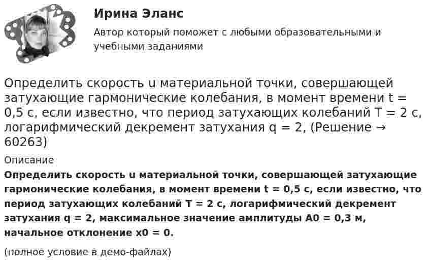     
            Описание
            Определить скорость u материальной точки, совершающей затухающие гармонические колебания, в момент времени t = 0,5 с, если известно, что период затухающих колебаний T = 2 с, логарифмический декремент затухания q = 2, максимальное значение амплитуды A0 = 0,3 м, начальное отклонение x0 = 0.(полное условие в демо-файлах)   
            
            
            Определить скорости продуктов реакции 10В (n, ) 7Li, протекающей в результате взаимодействия тепловых нейтронов с покоящимися ядрами бора.Определить скорость u материальной точки, совершающей затухающие гармонические колебания, в момент времени t = 0,5 с, если известно, что период затухающих колебаний T = 2 с, логарифмический декремент затухания q = 2,Определить скорость u распространения волн в упругой среде, если разность фаз Dj колебаний двух точек, отстоящих друг от друга на Dx = 15 см, равна p/2. Частота колебаний v = 25 Гц.Определить скорость u распространения волн в упругой среде, если разность фаз колебаний двух точек среды, отстоящих друг от друга на 10 см, равна 60°. Частота колебаний v = 25 Гц.Определить скорость v2 электрона на второй орбите атома водорода. Определить скорость v фотоэлектронов, вырываемых электромагнитным излучением с длиной волны 18 нм из покоящихся невозбуждённых ионов гелия He .Определить скорость вылета поршня массой m = 4 кг из цилиндра при адиабатном расширении воздуха в 40 раз, если начальное давление воздуха p1 = 10 МПа, а объём V1 = 0,3 л.Определить силу тока в каждом элементе и напряжение на зажимах реостата, если e1 = 12 В, r1 = 1 Ом, e2 = 6 В, r2 = 1,5 Ом и R = 20 Ом.Определить силу тока в каждом элементе и напряжение на зажимах сопротивления R (см. рисунок 12), если e1 = 8 В, r1 = 1 Ом, e2 = 4 В, r2 = 0,5 Ом и R = 50 Ом.Определить силу тока в сопротивлении R3 (рис. 28) и напряжение на концах этого сопротивления, если e1 = 4 В, e2 = 3 В, R1 = 2 Ом, R2 = 6 Ом, R3 = 1 Ом. Внутренними сопротивлениями источников тока пренебречь.Определить силу тока в цепи через 0,01 с после её размыкания. Сопротивление цепи 20 Ом, индуктивность 0,1 Гн. Сила тока до размыкания цепи равна 50 А.Определить силу тока в цепи через t = 0,01 с после её размыкания. Сопротивление цепи R = 10 Oм и индуктивность L = 0,15 Гн. Сила тока до размыкания цепи I0 = 10 А.Определить силы токов в резисторах электрической цепи при заданных значениях ЭДС источников тока (1, 2) и сопротивлений резисторов (R1, R2, R3). Схему цепи и числовые данные выбрать по прилагаемой таблице 1 и рисунку 1.Определить с какой скоростью движется электрон, если длина волны де Бройля  электрона равна его комптоновской длине волны.