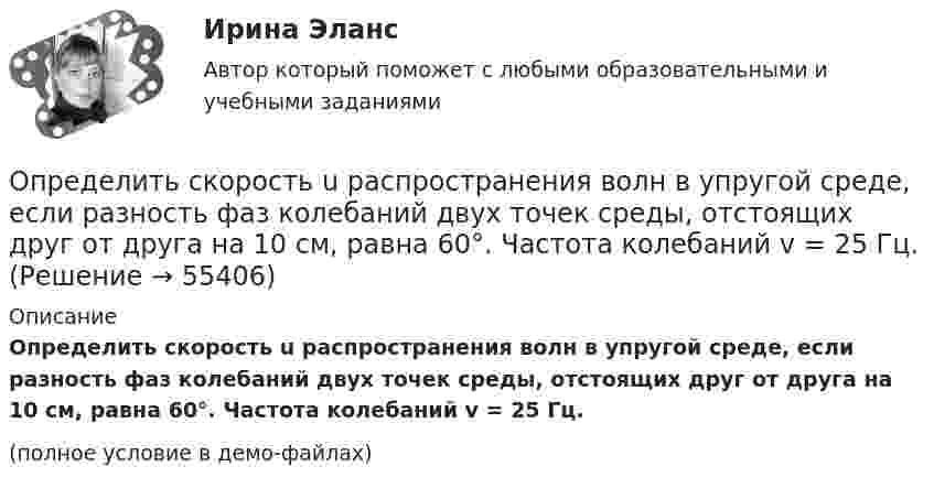     
            Описание
            Определить скорость u распространения волн в упругой среде, если разность фаз колебаний двух точек среды, отстоящих друг от друга на 10 см, равна 60°. Частота колебаний v = 25 Гц. (полное условие в демо-файлах)   
            
            
            Определить скорость u распространения волн в упругой среде, если разность фаз Dj колебаний двух точек, отстоящих друг от друга на Dx = 15 см, равна p/2. Частота колебаний v = 25 Гц.Определить скорость u распространения волн в упругой среде, если разность фаз колебаний двух точек среды, отстоящих друг от друга на 10 см, равна 60°. Частота колебаний v = 25 Гц.Определить скорость v2 электрона на второй орбите атома водорода. Определить скорость v фотоэлектронов, вырываемых электромагнитным излучением с длиной волны 18 нм из покоящихся невозбуждённых ионов гелия He .Определить скорость вылета поршня массой m = 4 кг из цилиндра при адиабатном расширении воздуха в 40 раз, если начальное давление воздуха p1 = 10 МПа, а объём V1 = 0,3 л.Определить скорость движения протона, при которой его кинетическая энергия равна 7,7 10–11 Дж. Найти его релятивистский импульс и полную энергию.Определить скорость движения трамвая на горизонтальном участке пути, если КПД электроустановки 70 %. Трамвай потребляет ток 100 А при напряжении 500 В и развивает силу тяги 3 кН.Определить силу тока в сопротивлении R3 (рис. 28) и напряжение на концах этого сопротивления, если e1 = 4 В, e2 = 3 В, R1 = 2 Ом, R2 = 6 Ом, R3 = 1 Ом. Внутренними сопротивлениями источников тока пренебречь.Определить силу тока в цепи через 0,01 с после её размыкания. Сопротивление цепи 20 Ом, индуктивность 0,1 Гн. Сила тока до размыкания цепи равна 50 А.Определить силу тока в цепи через t = 0,01 с после её размыкания. Сопротивление цепи R = 10 Oм и индуктивность L = 0,15 Гн. Сила тока до размыкания цепи I0 = 10 А.Определить силы токов в резисторах электрической цепи при заданных значениях ЭДС источников тока (1, 2) и сопротивлений резисторов (R1, R2, R3). Схему цепи и числовые данные выбрать по прилагаемой таблице 1 и рисунку 1.Определить с какой скоростью движется электрон, если длина волны де Бройля  электрона равна его комптоновской длине волны.Определить с какой скоростью движется электрон, если длина волны де Бройля  электрона равна его комптоновской длине волны с.Определить скорости продуктов реакции 10В (n, ) 7Li, протекающей в результате взаимодействия тепловых нейтронов с покоящимися ядрами бора.