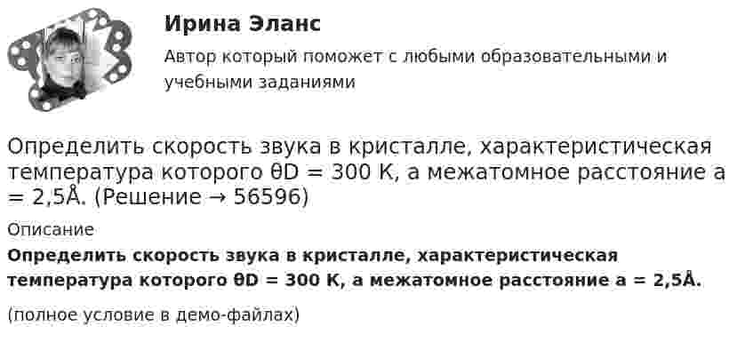     
            Описание
            Определить скорость звука в кристалле, характеристическая температура которого θD = 300 К, а межатомное расстояние а = 2,5Å.(полное условие в демо-файлах)   
            
            
            Определить скорость движения трамвая на горизонтальном участке пути, если КПД электроустановки 70 %. Трамвай потребляет ток 100 А при напряжении 500 В и развивает силу тяги 3 кН.Определить скорость звука в кристалле, характеристическая температура которого θD = 300 К, а межатомное расстояние а = 2,5Å.Определить скорость звуковой волны в кислороде при температуре T = 300 К. Газ считать идеальным.Определить скорость  и тангенциальное ускорение a точки, движущейся по дуге окружности радиусом R = 10 м, в момент времени t, когда нормальное ускорение точки an = 4,9 м/с2, а векторы полного и нормального ускорений образуют угол  = 60°.Определить скорость и ускорение материальной точки через 3 с после начала движения, если она совершает гармонические колебания согласно уравнению  x = 0,02 cos(пt + п/4), м.Определить скорость и ускорение материальной точки через 5 с после начала движения, если она совершает гармонические колебания, согласно уравнению  x = 0,02 cos (пt + п/3), м.Определить скорость, которую получит поезд через t = 30 с после начала движения, если коэффициент трения k = 0,02. Масса поезда m = 5•106 кг, сила тяги паровоза F = 1,65 МН.Определить скорости продуктов реакции 10В (n, ) 7Li, протекающей в результате взаимодействия тепловых нейтронов с покоящимися ядрами бора.Определить скорость u материальной точки, совершающей затухающие гармонические колебания, в момент времени t = 0,5 с, если известно, что период затухающих колебаний T = 2 с, логарифмический декремент затухания q = 2,Определить скорость u распространения волн в упругой среде, если разность фаз Dj колебаний двух точек, отстоящих друг от друга на Dx = 15 см, равна p/2. Частота колебаний v = 25 Гц.Определить скорость u распространения волн в упругой среде, если разность фаз колебаний двух точек среды, отстоящих друг от друга на 10 см, равна 60°. Частота колебаний v = 25 Гц.Определить скорость v2 электрона на второй орбите атома водорода. Определить скорость v фотоэлектронов, вырываемых электромагнитным излучением с длиной волны 18 нм из покоящихся невозбуждённых ионов гелия He .Определить скорость вылета поршня массой m = 4 кг из цилиндра при адиабатном расширении воздуха в 40 раз, если начальное давление воздуха p1 = 10 МПа, а объём V1 = 0,3 л.