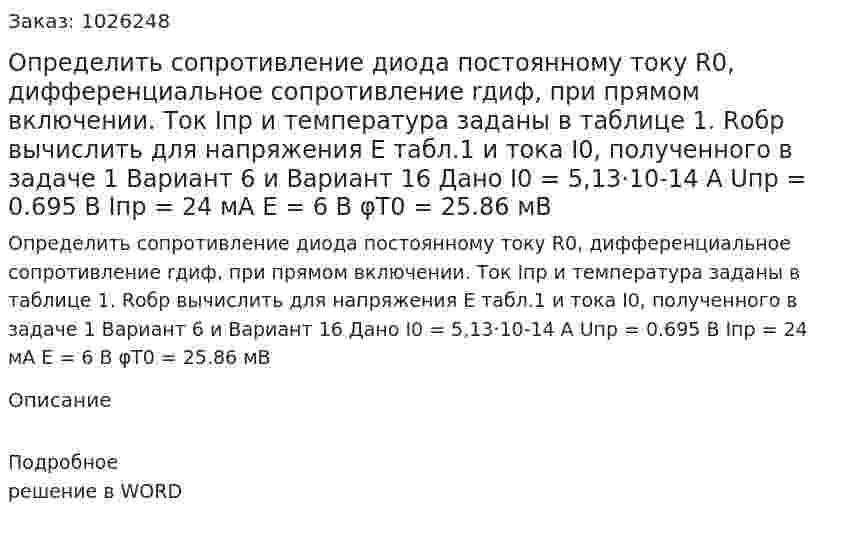 Определить сопротивление диода постоянному току R0, дифференциальное сопротивление rдиф, при прямом включении. Ток Iпр и температура заданы в таблице 1. Rобр вычислить для напряжения Е табл.1 и тока I0, полученного в задаче 1  Вариант 6 и Вариант 16 Дано I0 = 5,13·10-14 А Uпр = 0.695 В Iпр = 24 мА E = 6 В φT0 = 25.86 мВ 