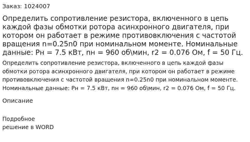 Определить сопротивление резистора, включенного в цепь каждой фазы обмотки ротора асинхронного двигателя, при котором он работает в режиме противовключения с частотой вращения n=0.25n0 при номинальном моменте. Номинальные данные: Pн = 7.5 кВт, nн = 960 об\мин, r2 = 0.076 Ом, f = 50 Гц. 